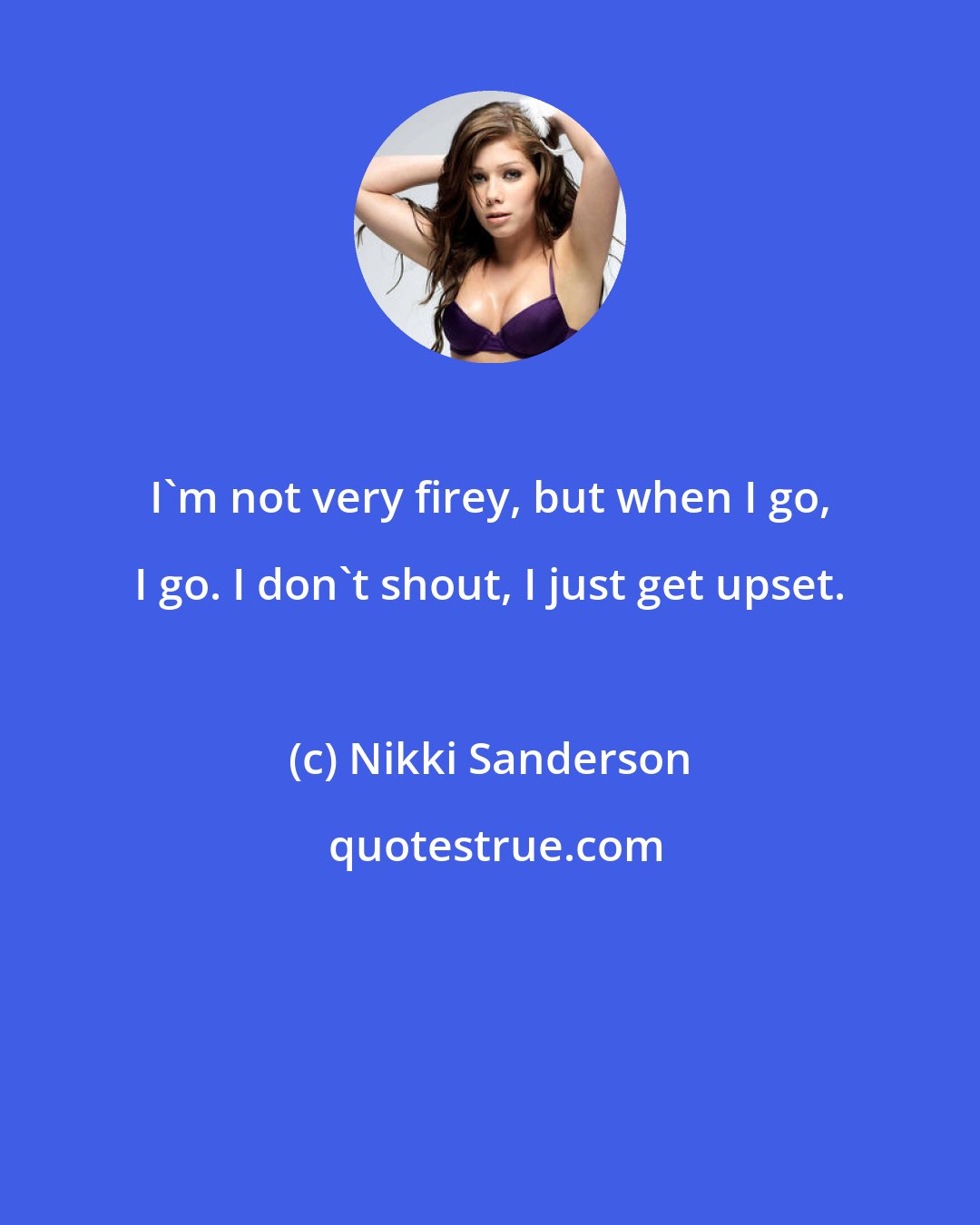 Nikki Sanderson: I'm not very firey, but when I go, I go. I don't shout, I just get upset.