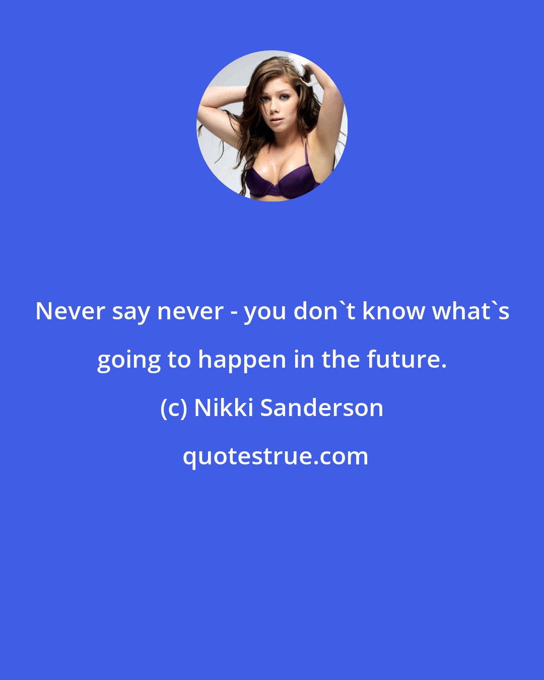 Nikki Sanderson: Never say never - you don't know what's going to happen in the future.