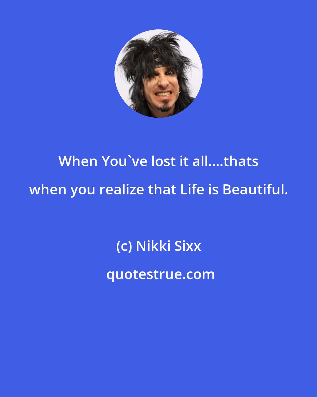 Nikki Sixx: When You've lost it all....thats when you realize that Life is Beautiful.