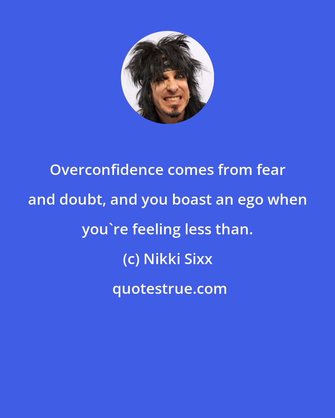 Nikki Sixx: Overconfidence comes from fear and doubt, and you boast an ego when you're feeling less than.