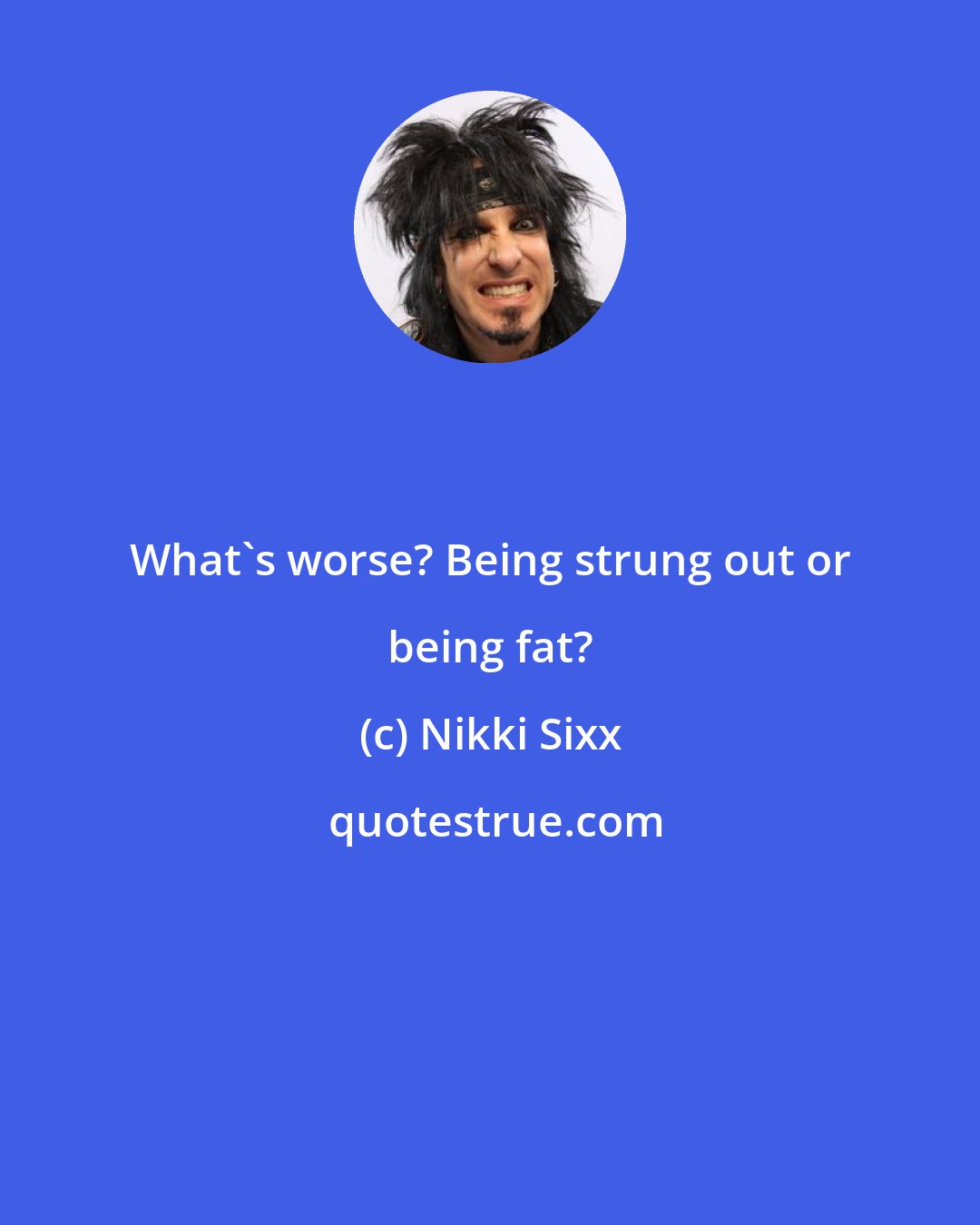 Nikki Sixx: What's worse? Being strung out or being fat?