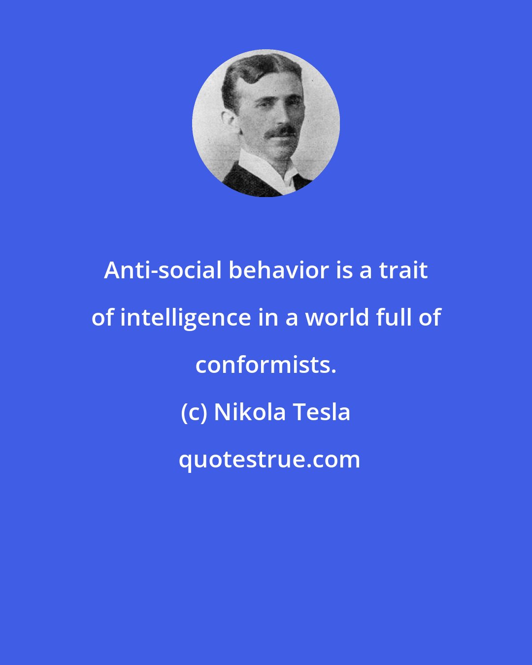 Nikola Tesla: Anti-social behavior is a trait of intelligence in a world full of conformists.