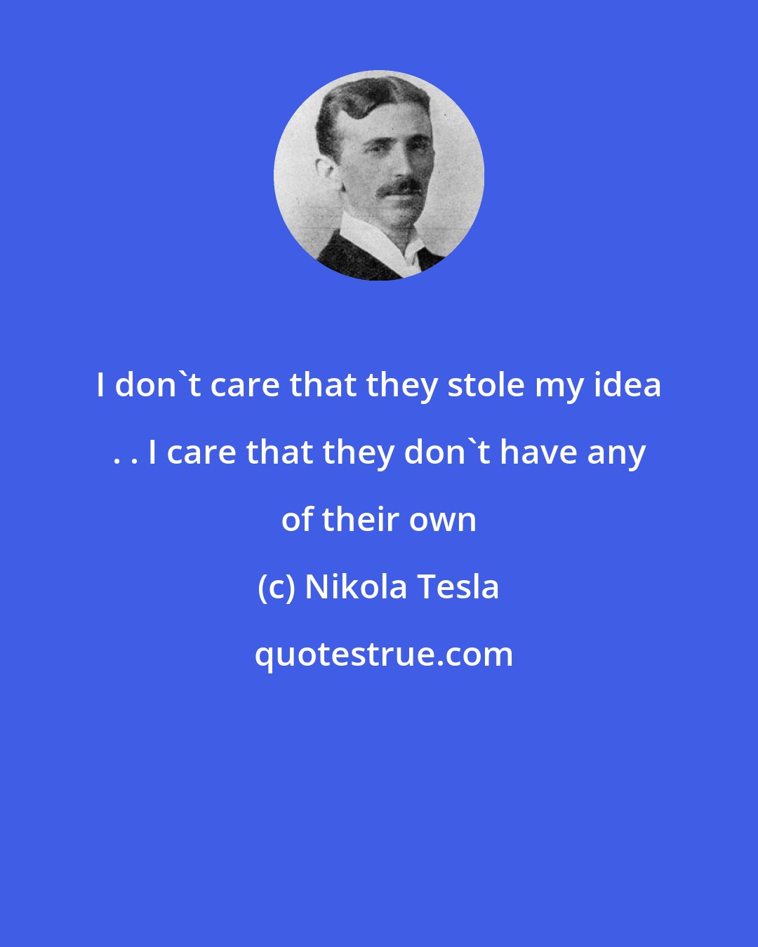 Nikola Tesla: I don't care that they stole my idea . . I care that they don't have any of their own