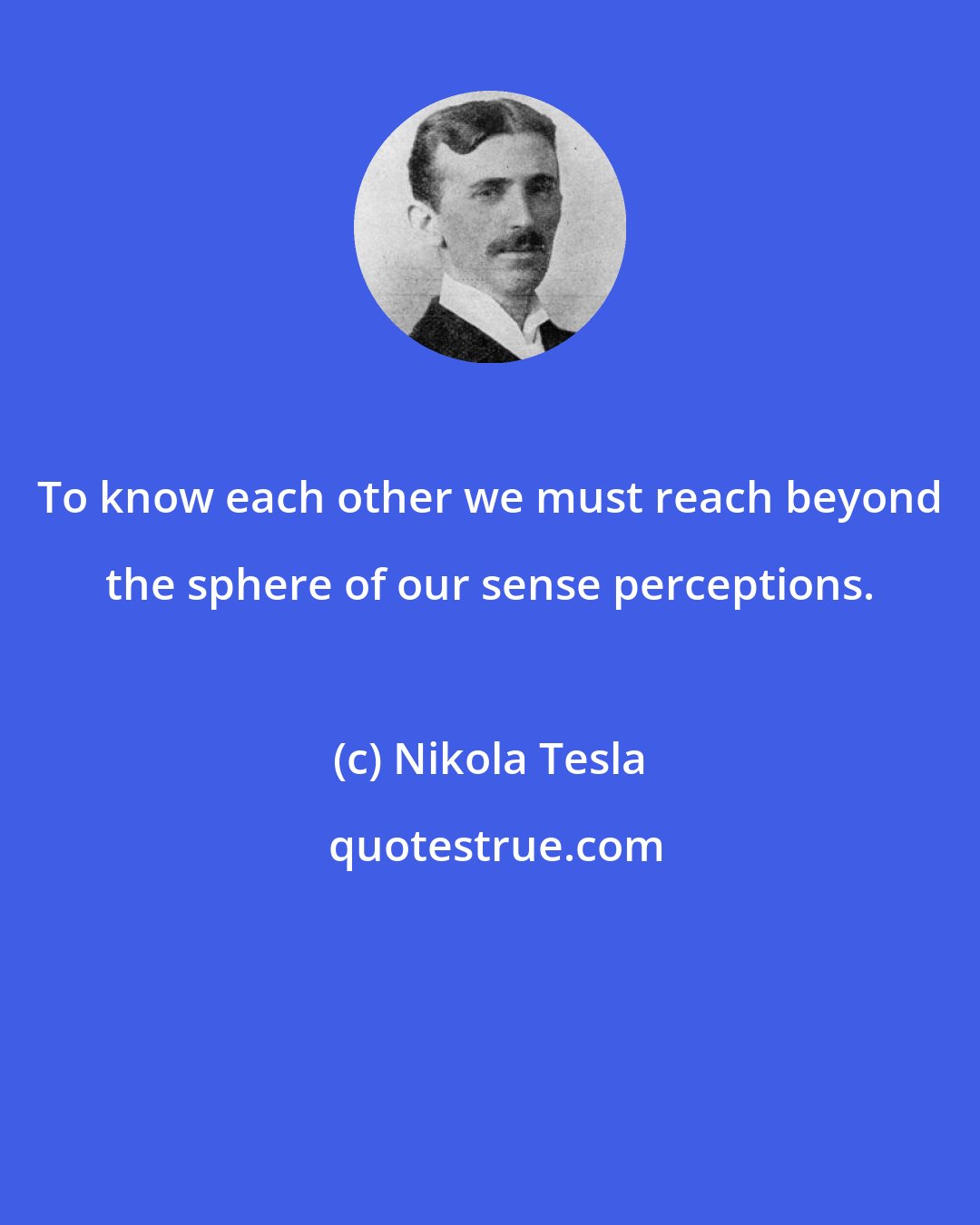 Nikola Tesla: To know each other we must reach beyond the sphere of our sense perceptions.