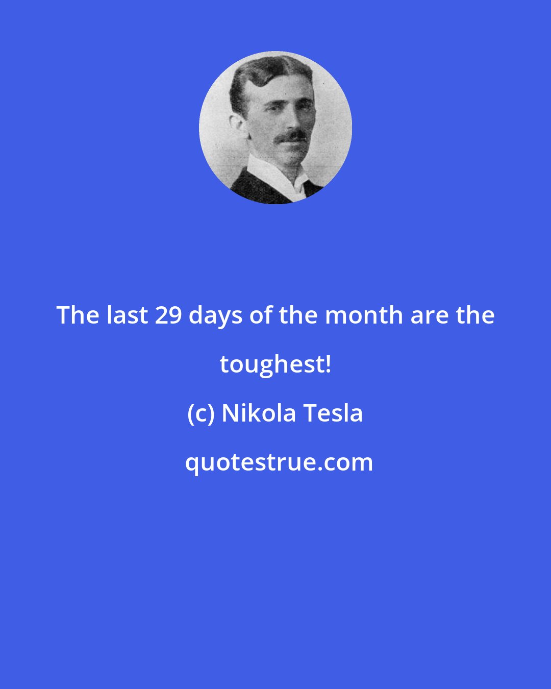 Nikola Tesla: The last 29 days of the month are the toughest!