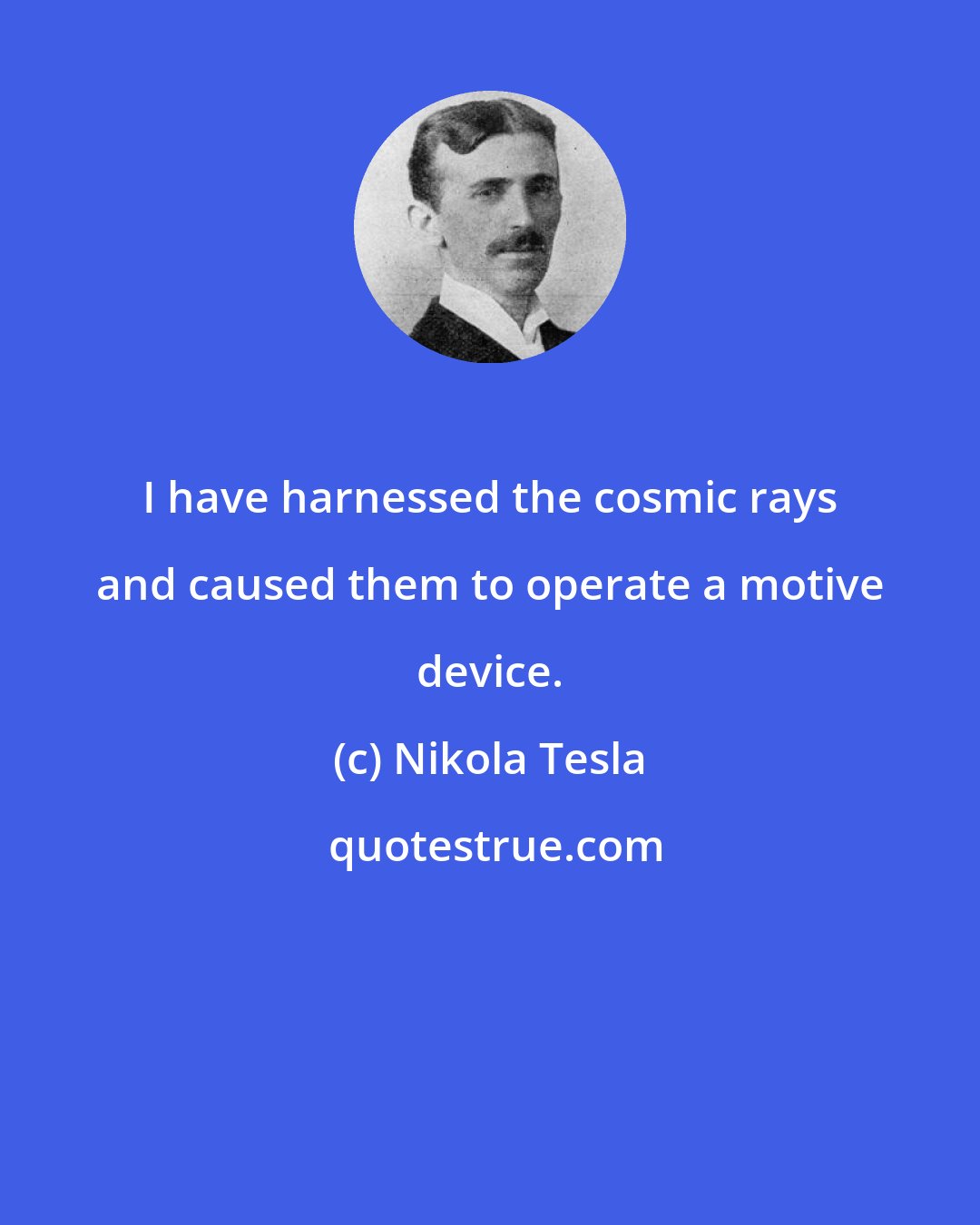 Nikola Tesla: I have harnessed the cosmic rays and caused them to operate a motive device.