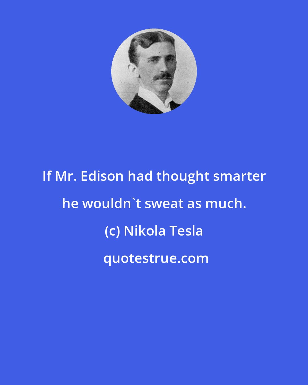 Nikola Tesla: If Mr. Edison had thought smarter he wouldn't sweat as much.