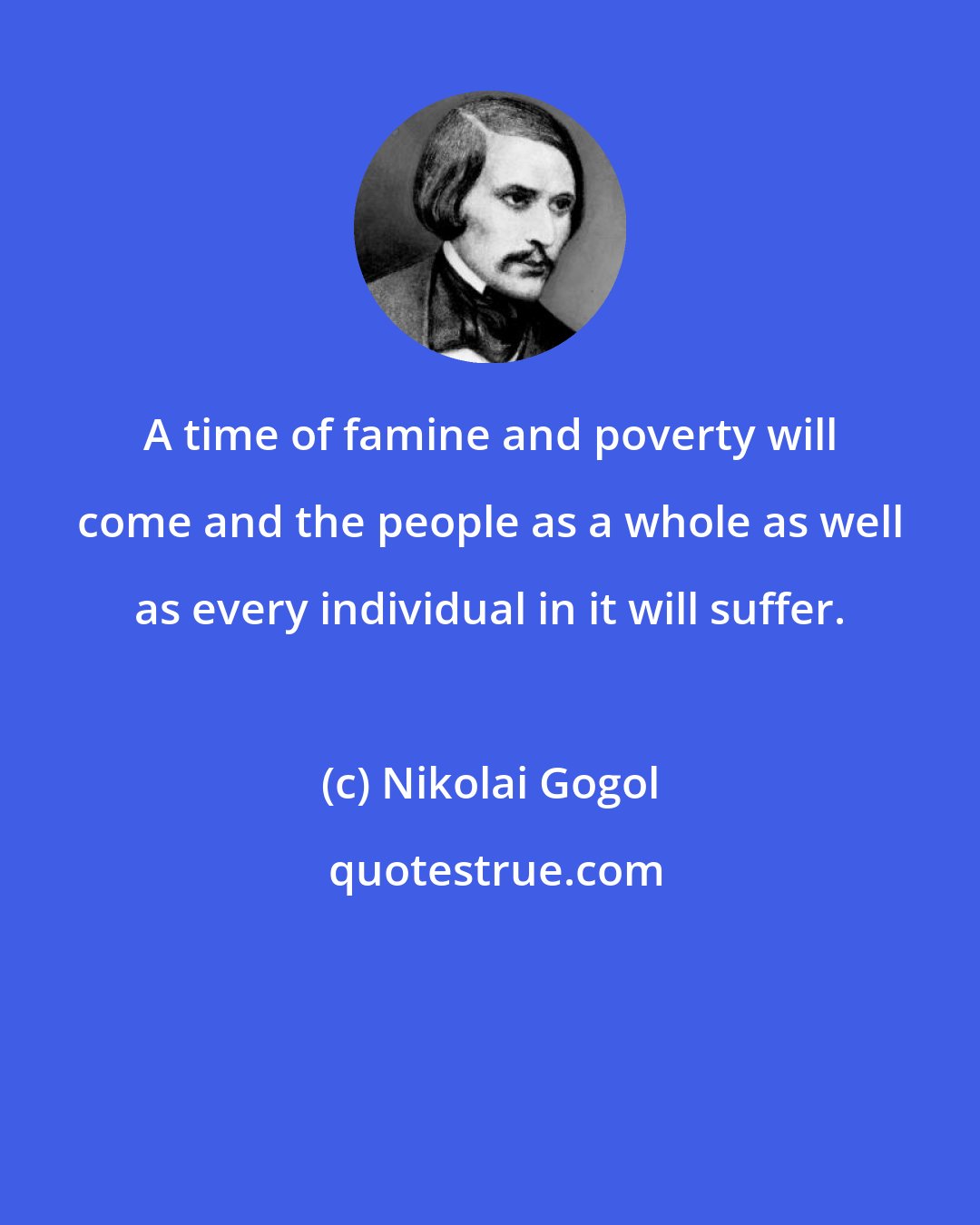 Nikolai Gogol: A time of famine and poverty will come and the people as a whole as well as every individual in it will suffer.