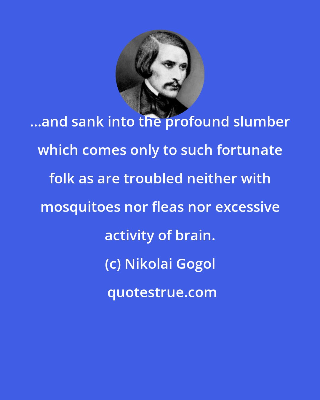 Nikolai Gogol: ...and sank into the profound slumber which comes only to such fortunate folk as are troubled neither with mosquitoes nor fleas nor excessive activity of brain.