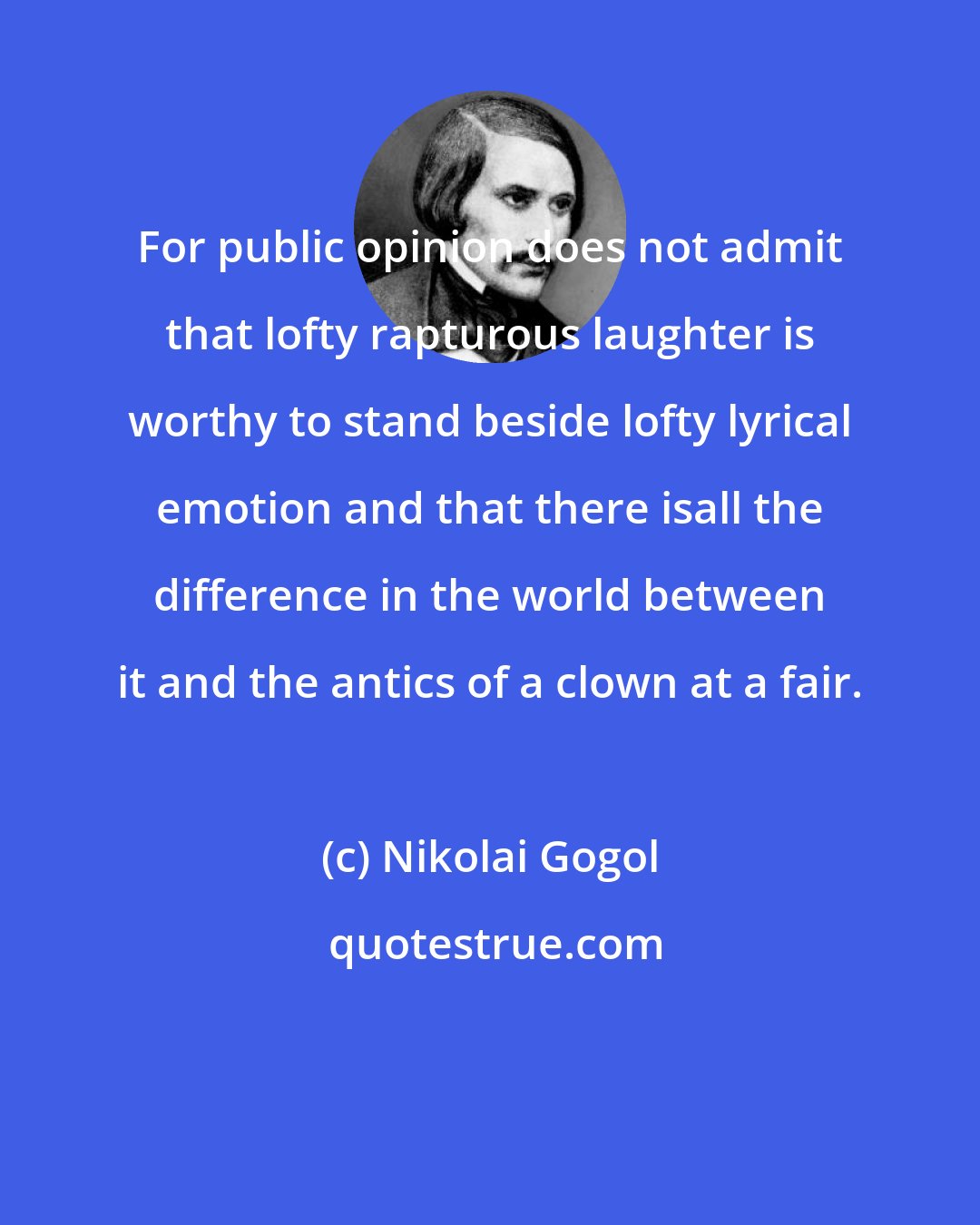 Nikolai Gogol: For public opinion does not admit that lofty rapturous laughter is worthy to stand beside lofty lyrical emotion and that there isall the difference in the world between it and the antics of a clown at a fair.