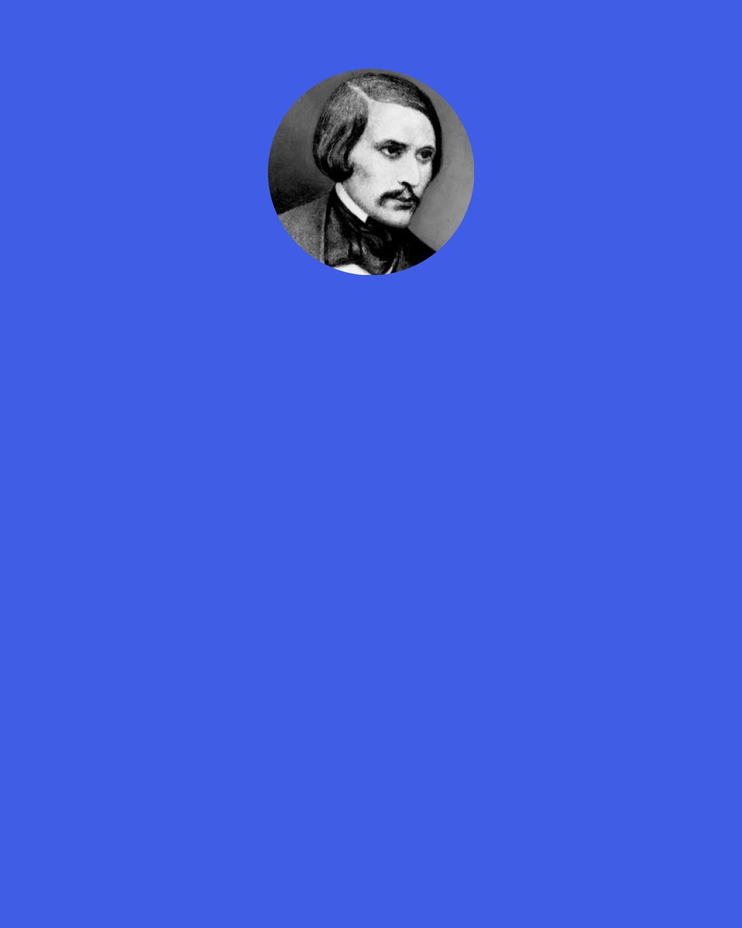 Nikolai Gogol: I am very fond of the modest manner of life of those solitary owners of remote villages, who in Little Russia are commonly called "old-fashioned," who are like tumbledown picturesque little houses, delightful in their simplicity and complete unlikeness to the new smooth buildings whose walls have not yet been discolored by the rain, whose roofs are not yet covered with green lichen, and whose porch does not display its bricks through the peeling stucco.