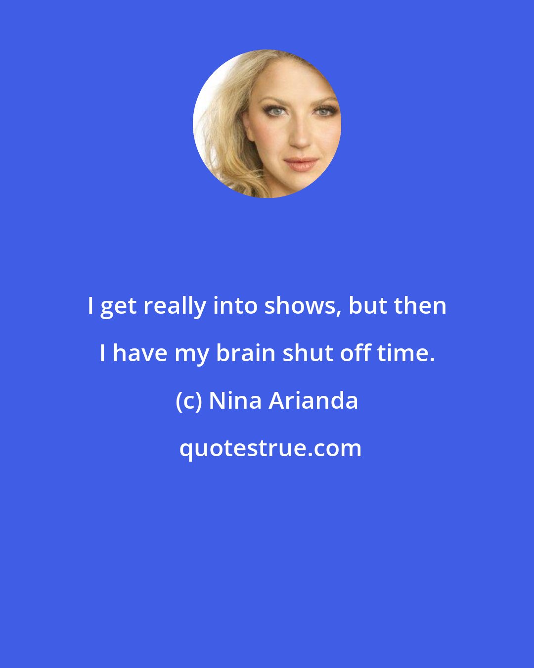 Nina Arianda: I get really into shows, but then I have my brain shut off time.