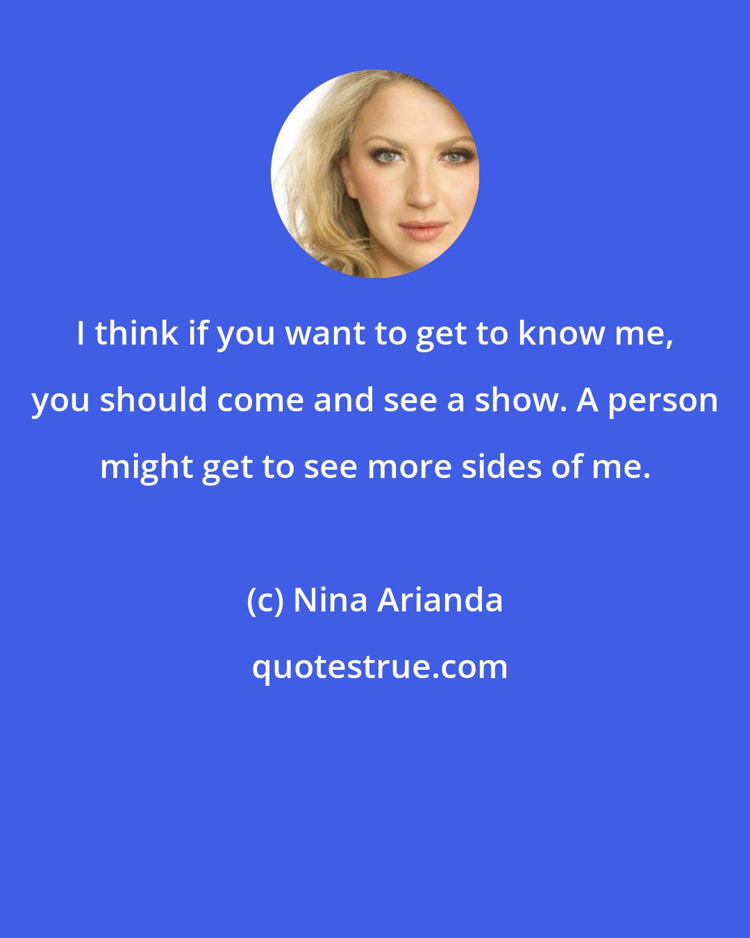 Nina Arianda: I think if you want to get to know me, you should come and see a show. A person might get to see more sides of me.