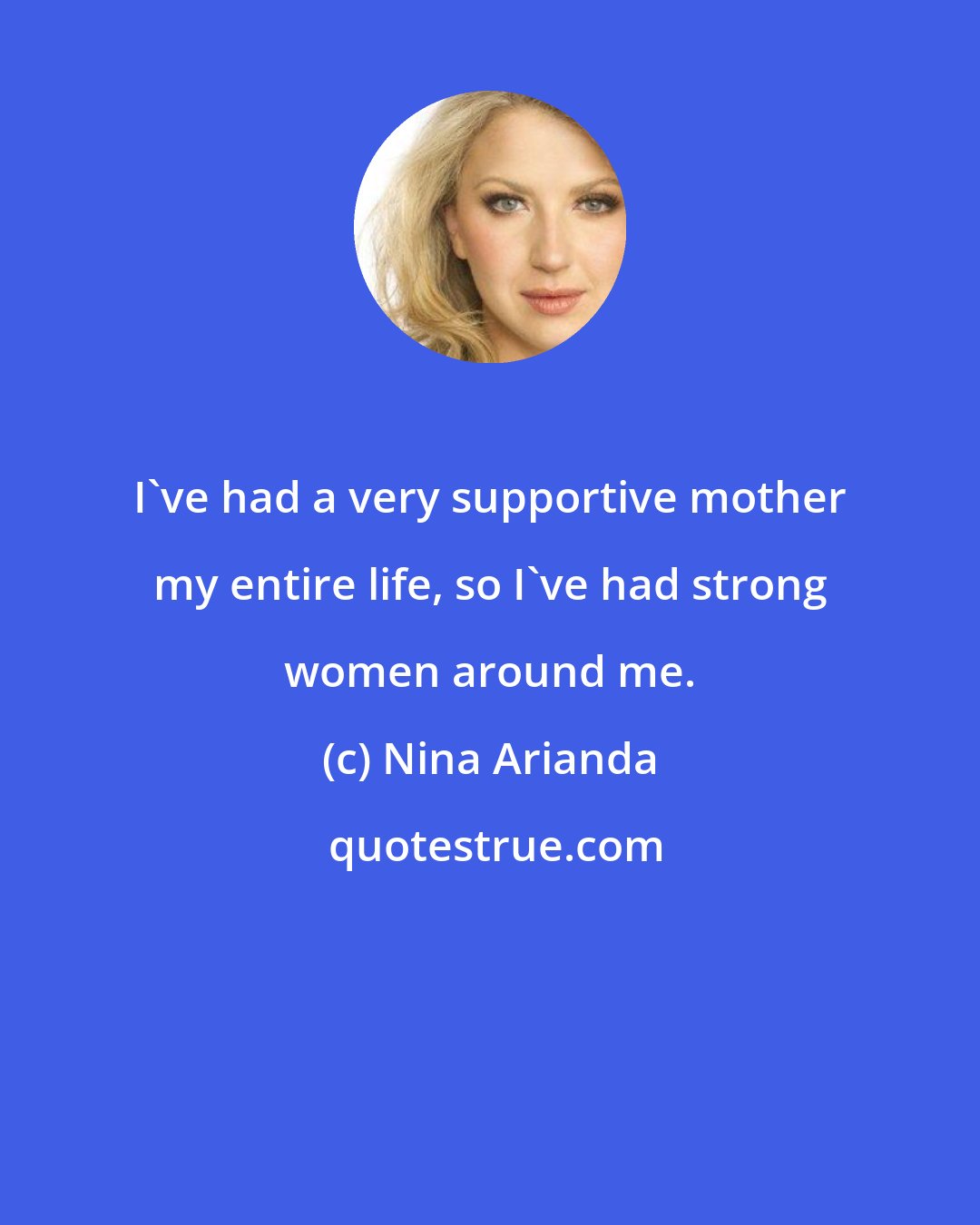 Nina Arianda: I've had a very supportive mother my entire life, so I've had strong women around me.