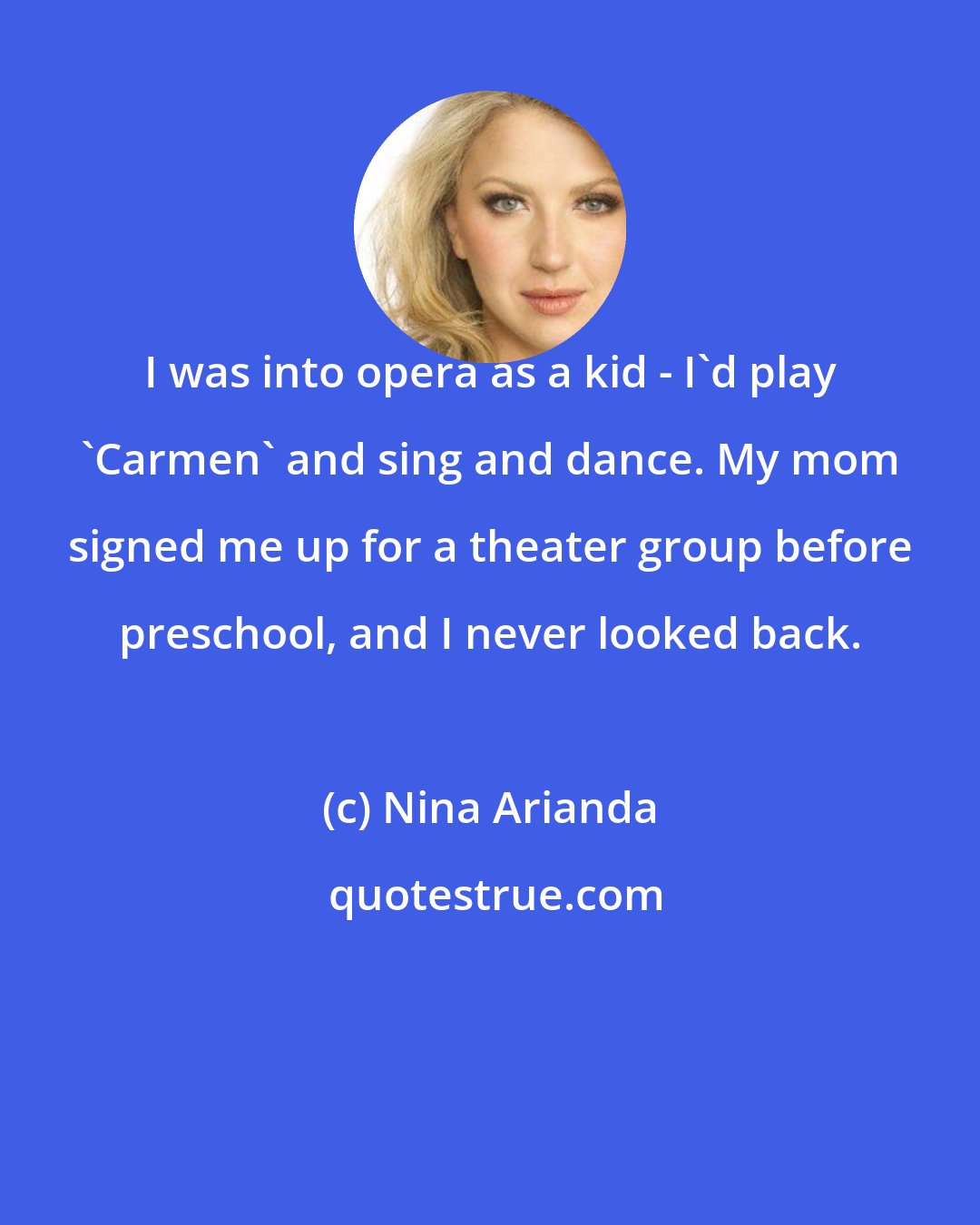 Nina Arianda: I was into opera as a kid - I'd play 'Carmen' and sing and dance. My mom signed me up for a theater group before preschool, and I never looked back.