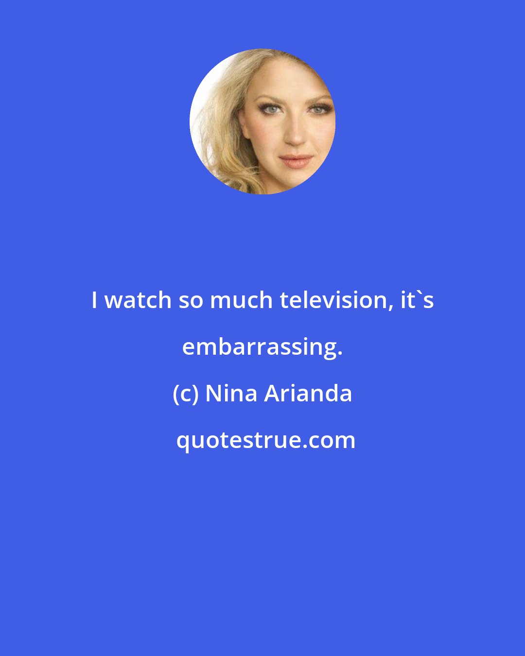 Nina Arianda: I watch so much television, it's embarrassing.