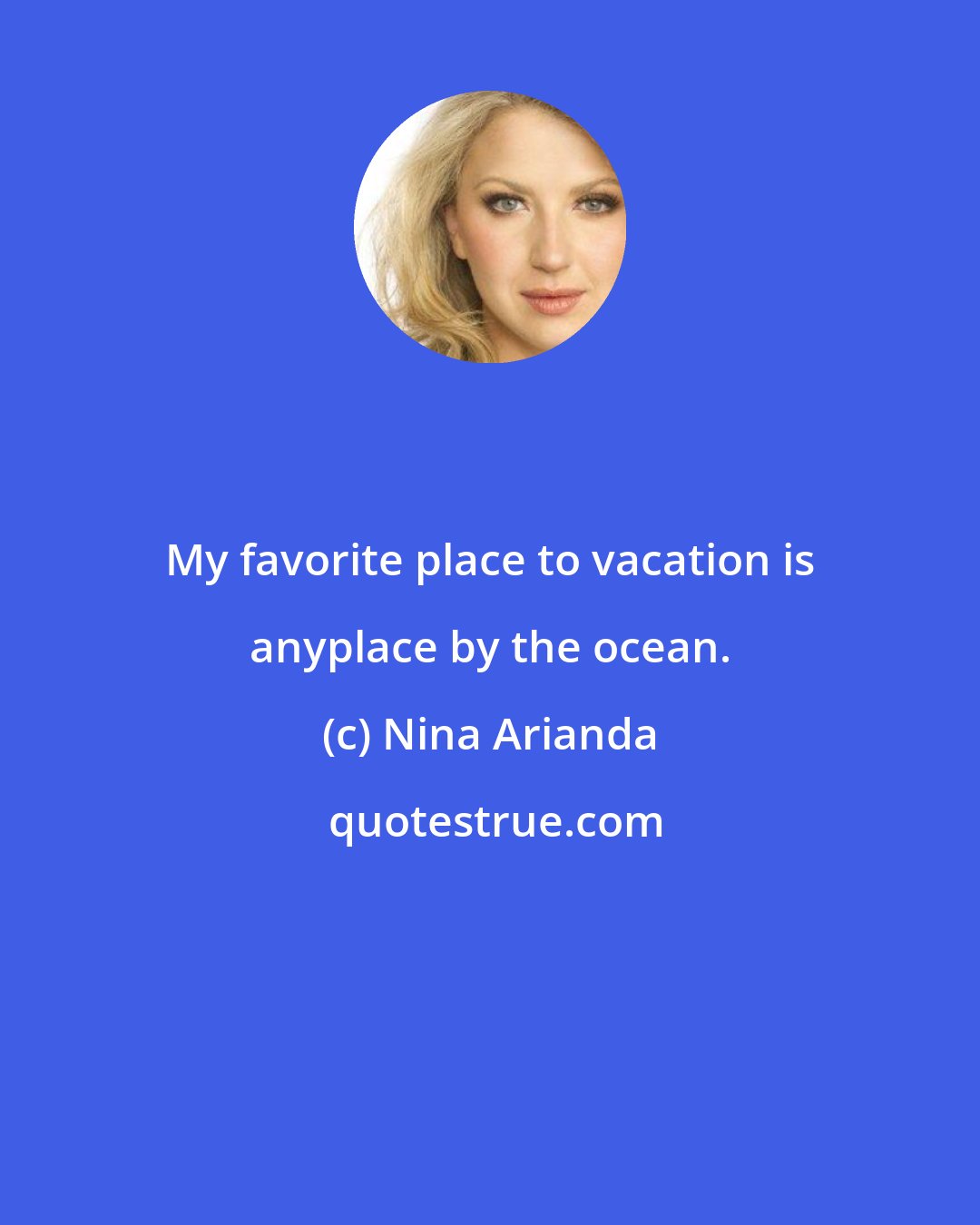 Nina Arianda: My favorite place to vacation is anyplace by the ocean.