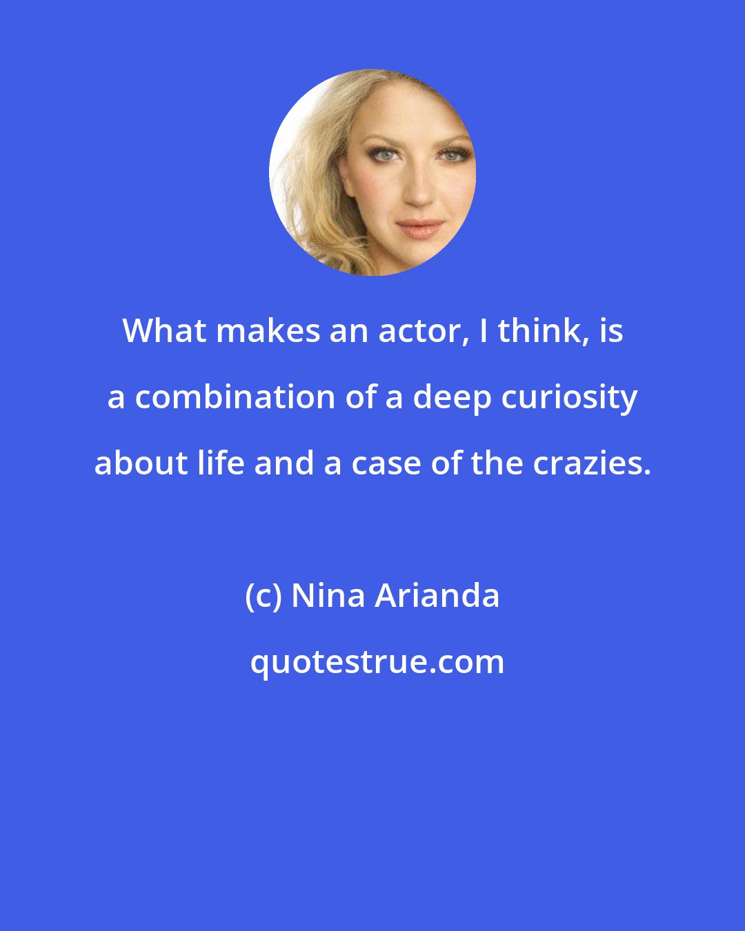 Nina Arianda: What makes an actor, I think, is a combination of a deep curiosity about life and a case of the crazies.