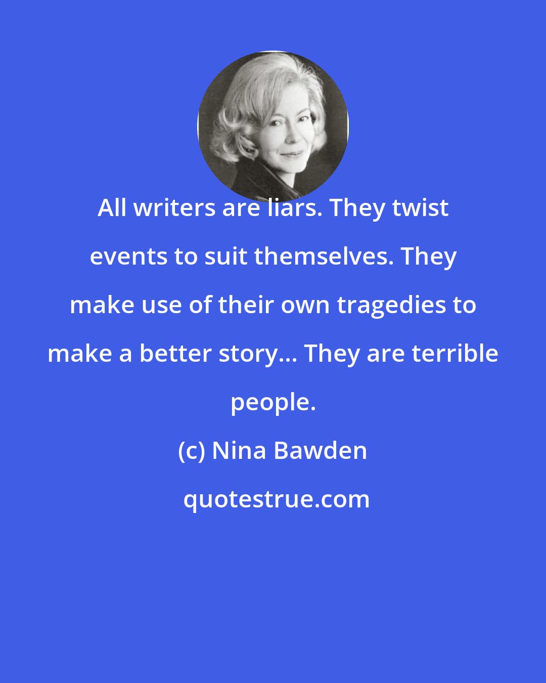 Nina Bawden: All writers are liars. They twist events to suit themselves. They make use of their own tragedies to make a better story... They are terrible people.