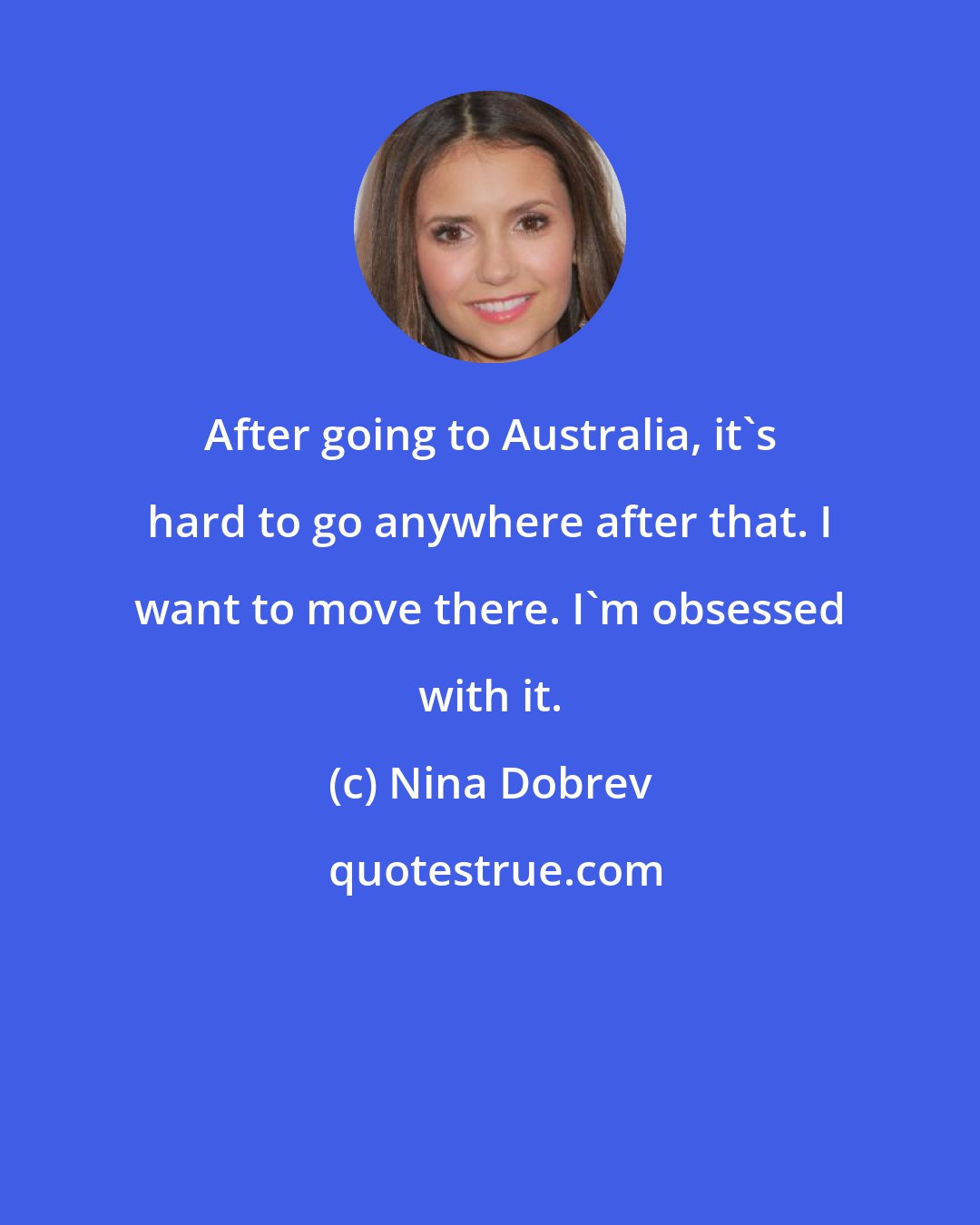 Nina Dobrev: After going to Australia, it's hard to go anywhere after that. I want to move there. I'm obsessed with it.