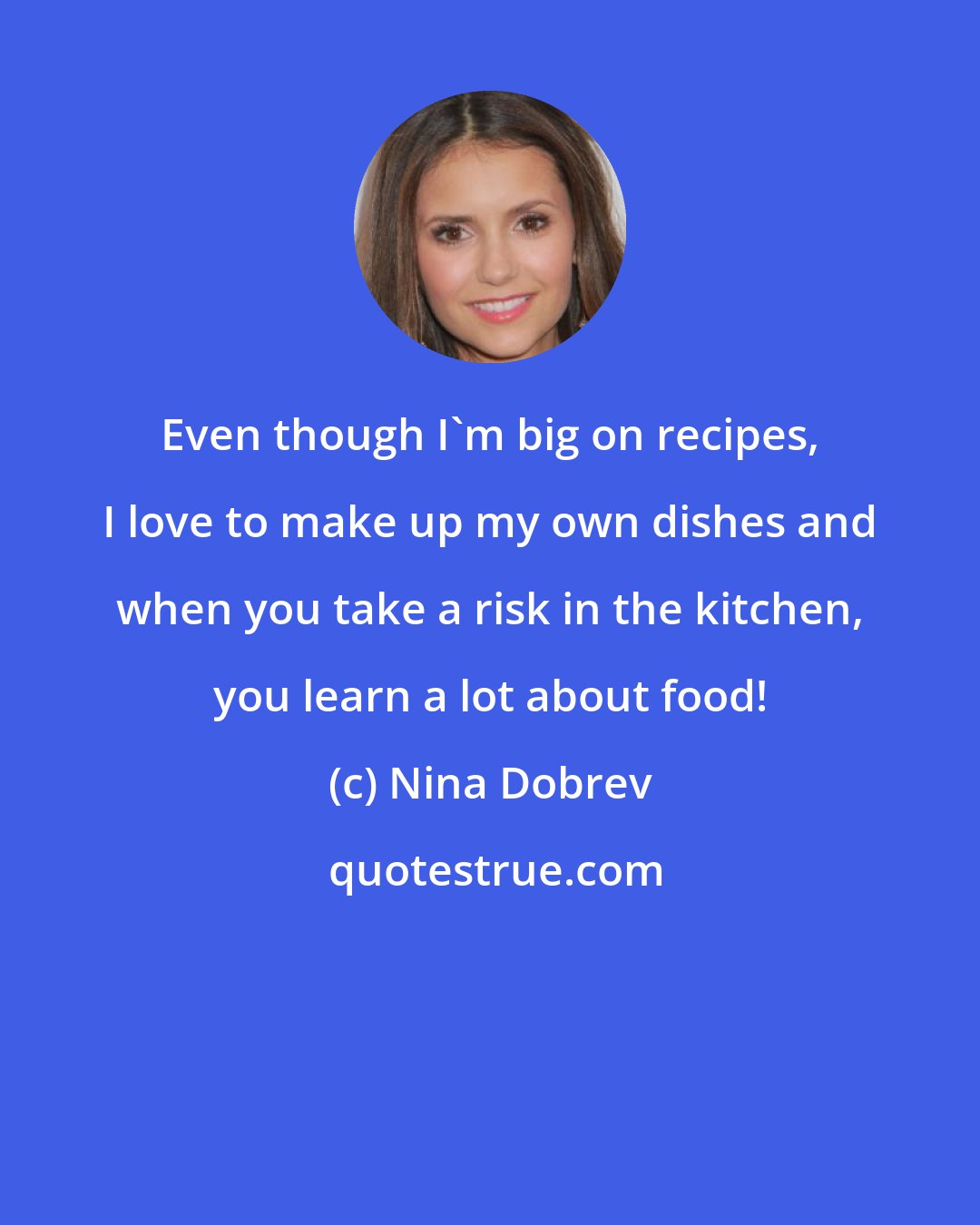 Nina Dobrev: Even though I'm big on recipes, I love to make up my own dishes and when you take a risk in the kitchen, you learn a lot about food!