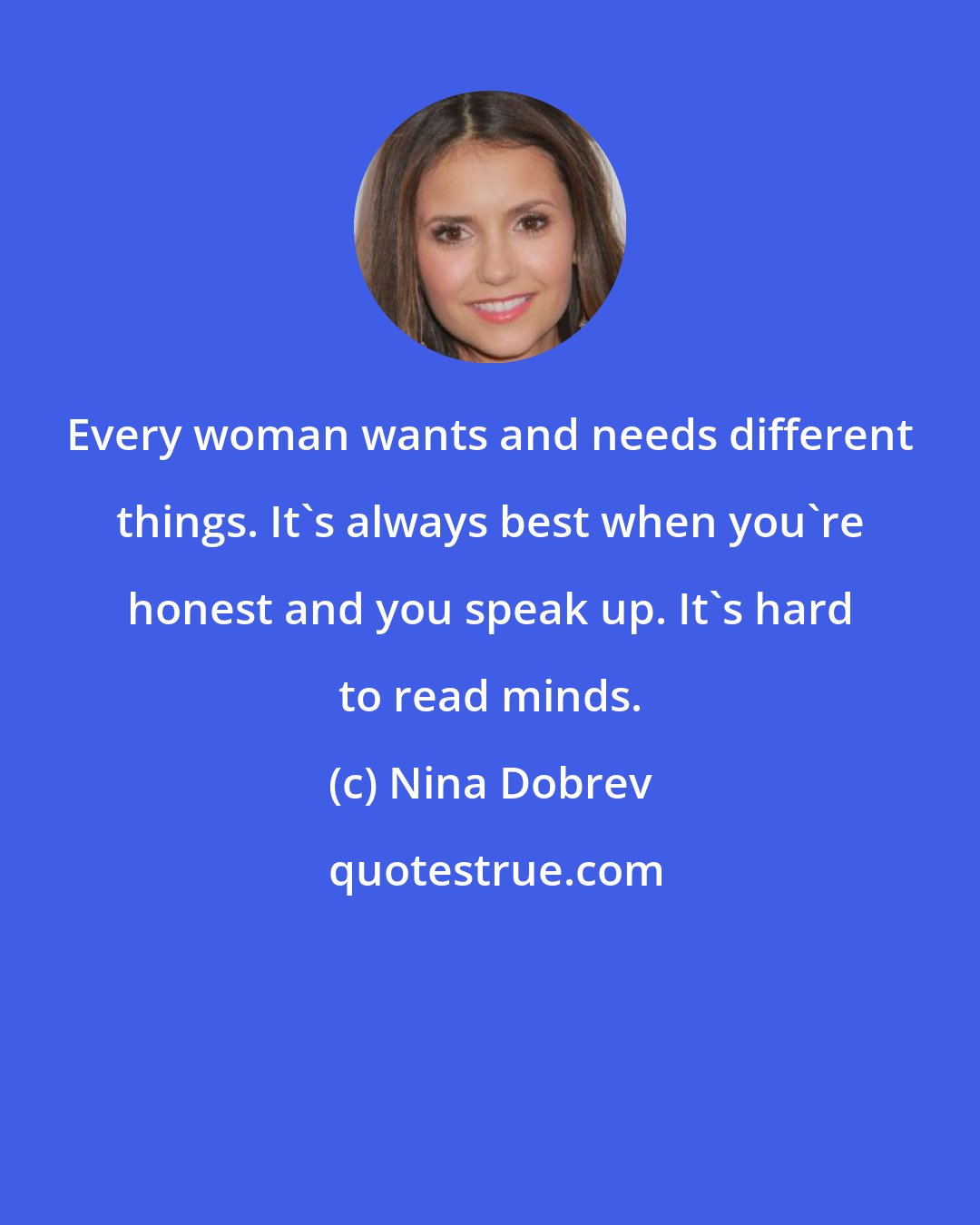 Nina Dobrev: Every woman wants and needs different things. It's always best when you're honest and you speak up. It's hard to read minds.