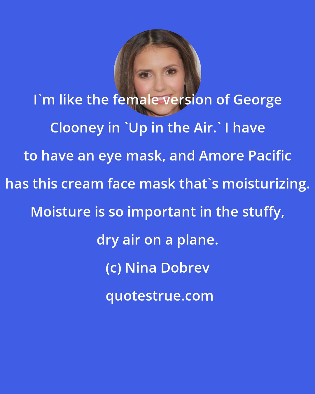 Nina Dobrev: I'm like the female version of George Clooney in 'Up in the Air.' I have to have an eye mask, and Amore Pacific has this cream face mask that's moisturizing. Moisture is so important in the stuffy, dry air on a plane.