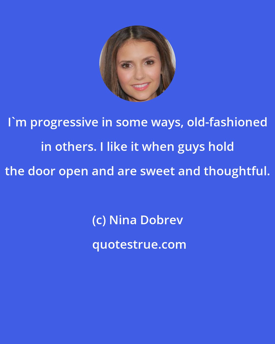 Nina Dobrev: I'm progressive in some ways, old-fashioned in others. I like it when guys hold the door open and are sweet and thoughtful.