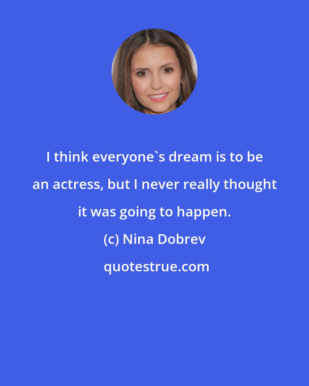 Nina Dobrev: I think everyone's dream is to be an actress, but I never really thought it was going to happen.