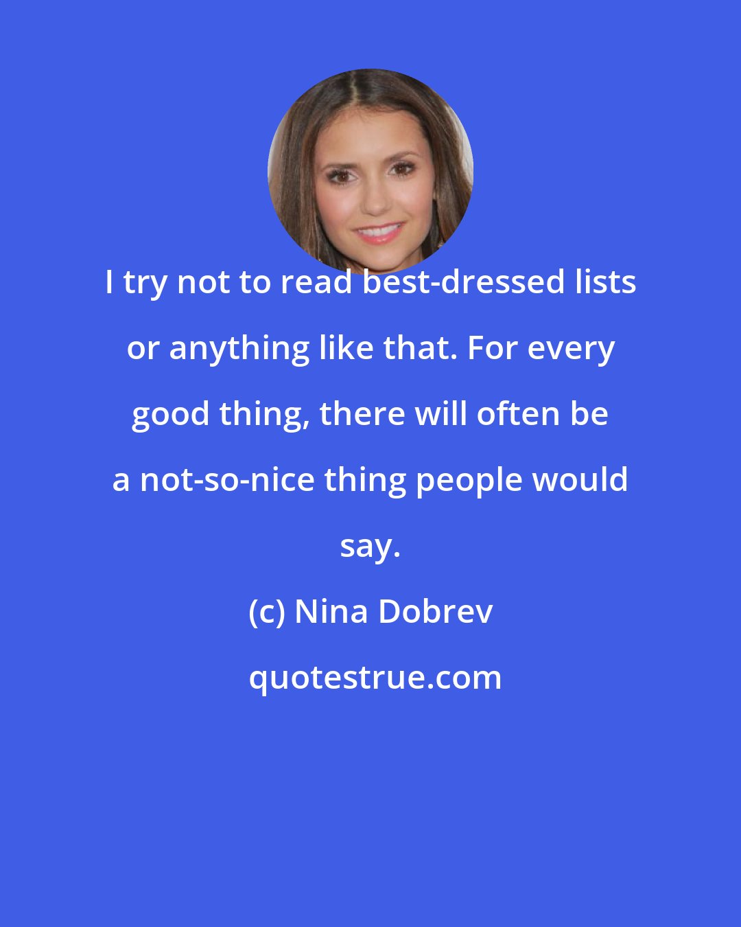 Nina Dobrev: I try not to read best-dressed lists or anything like that. For every good thing, there will often be a not-so-nice thing people would say.