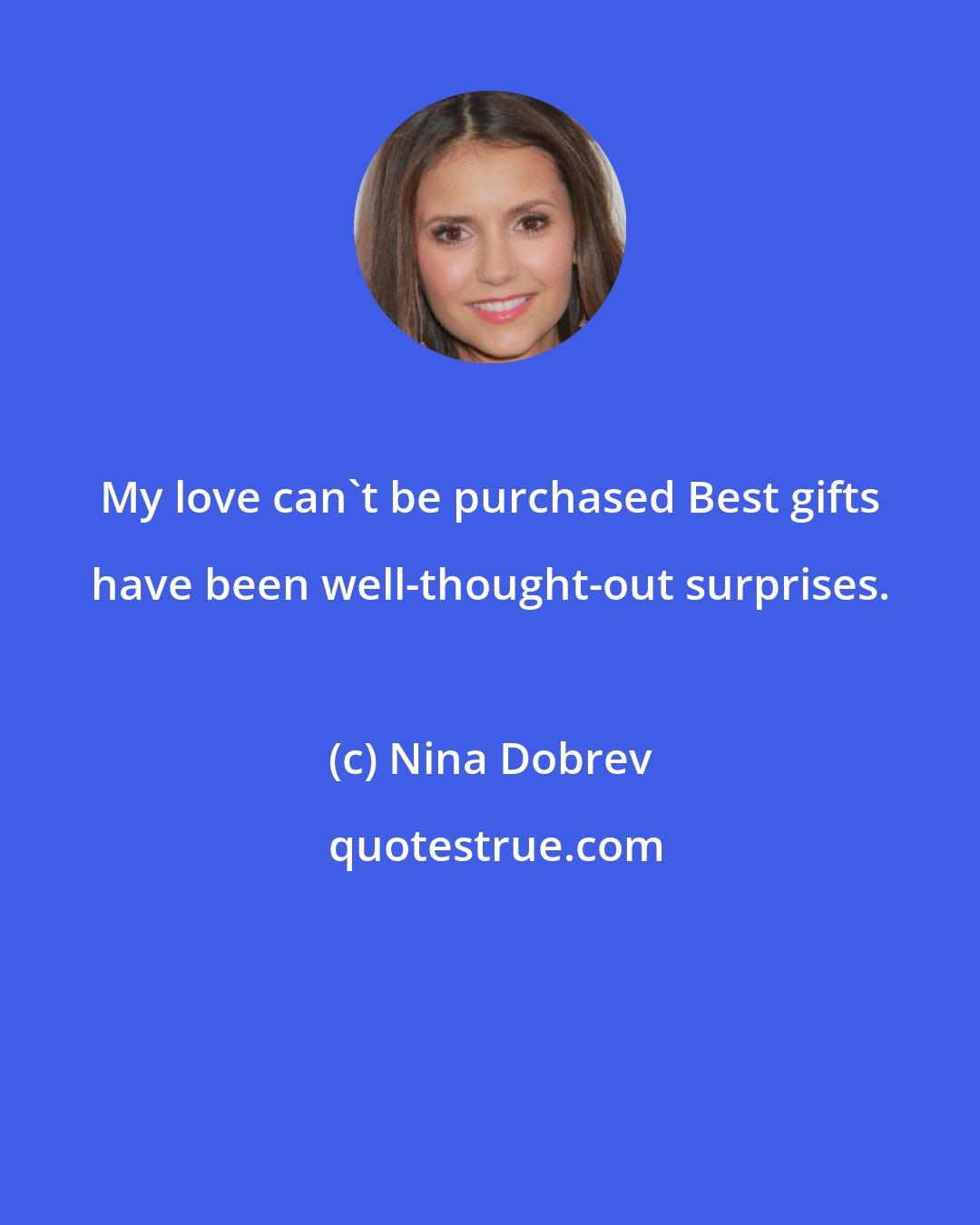 Nina Dobrev: My love can't be purchased Best gifts have been well-thought-out surprises.