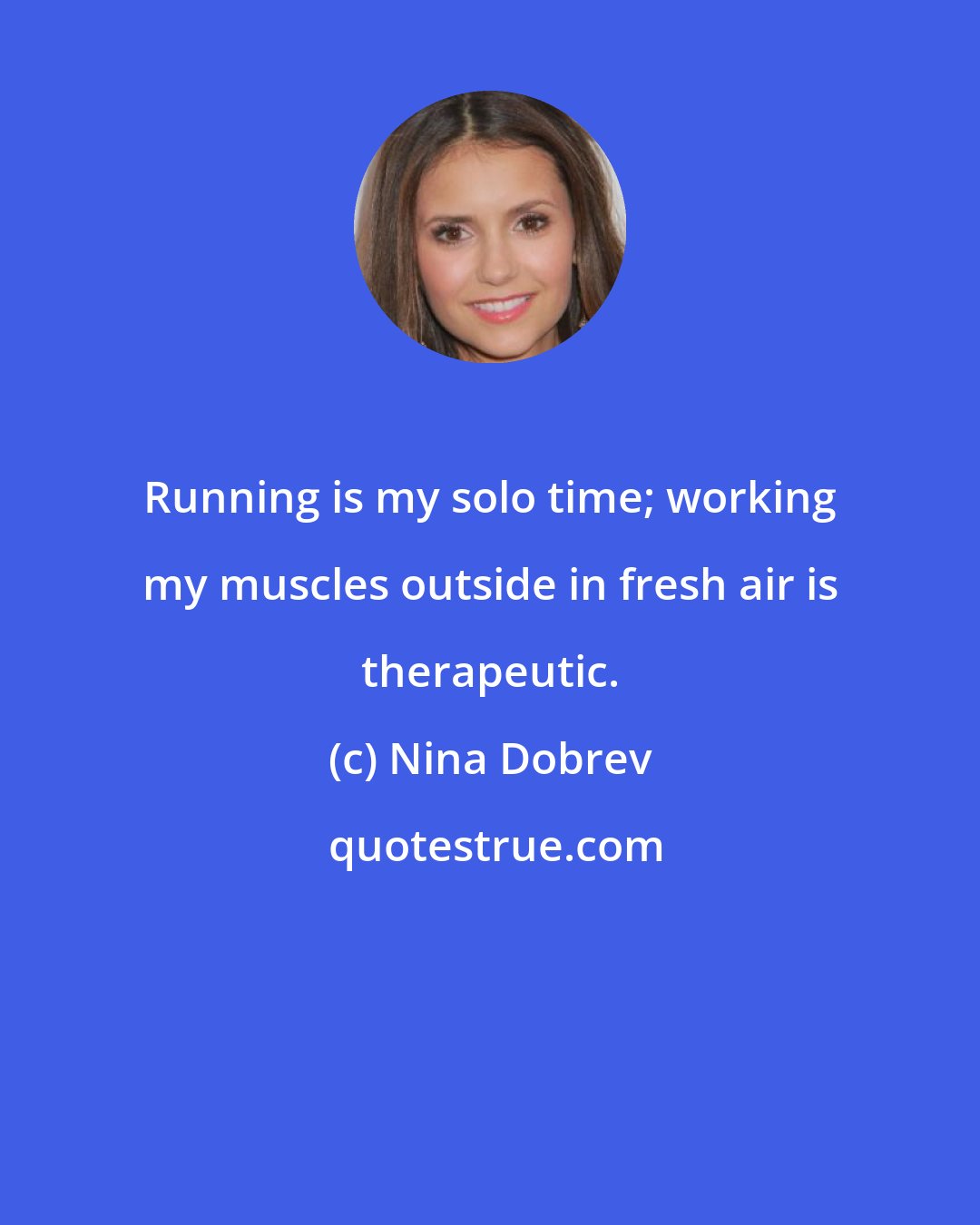 Nina Dobrev: Running is my solo time; working my muscles outside in fresh air is therapeutic.