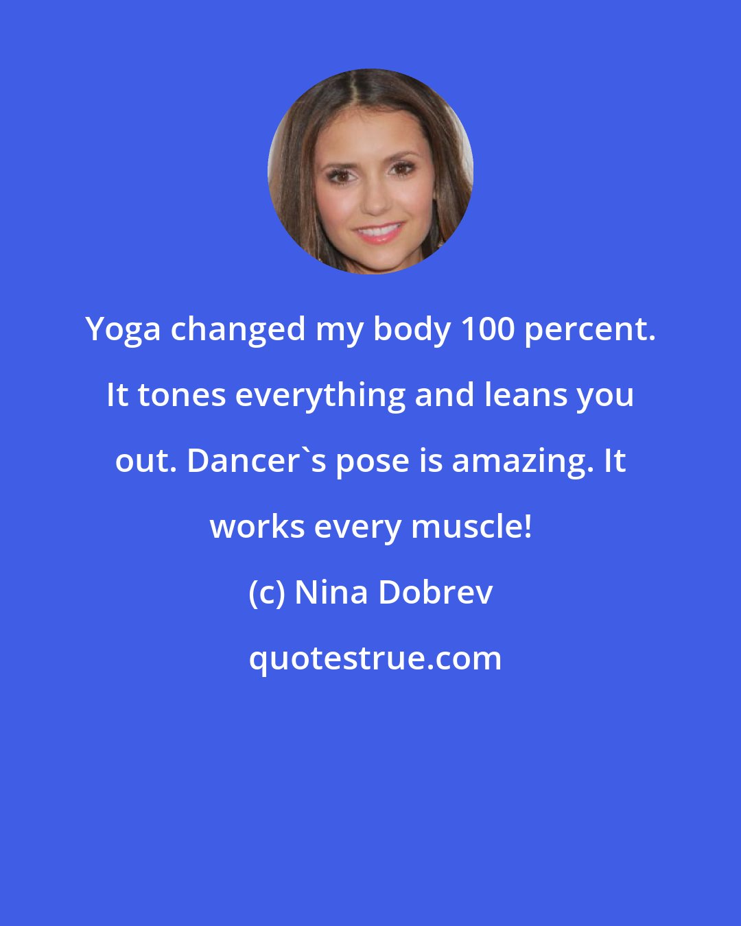 Nina Dobrev: Yoga changed my body 100 percent. It tones everything and leans you out. Dancer's pose is amazing. It works every muscle!