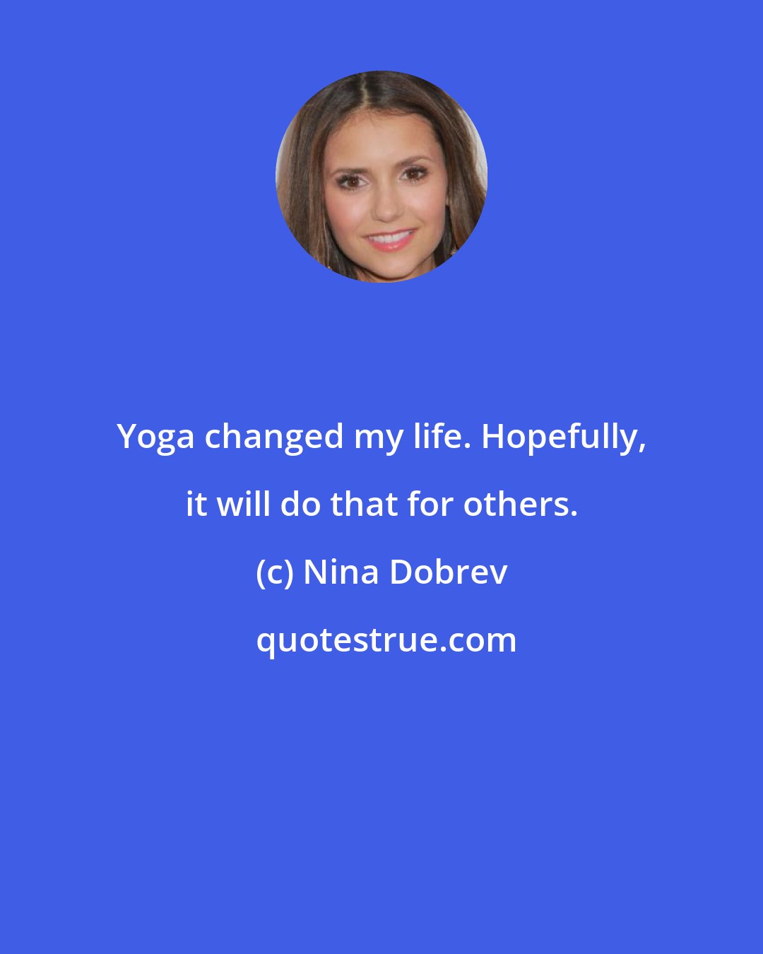 Nina Dobrev: Yoga changed my life. Hopefully, it will do that for others.