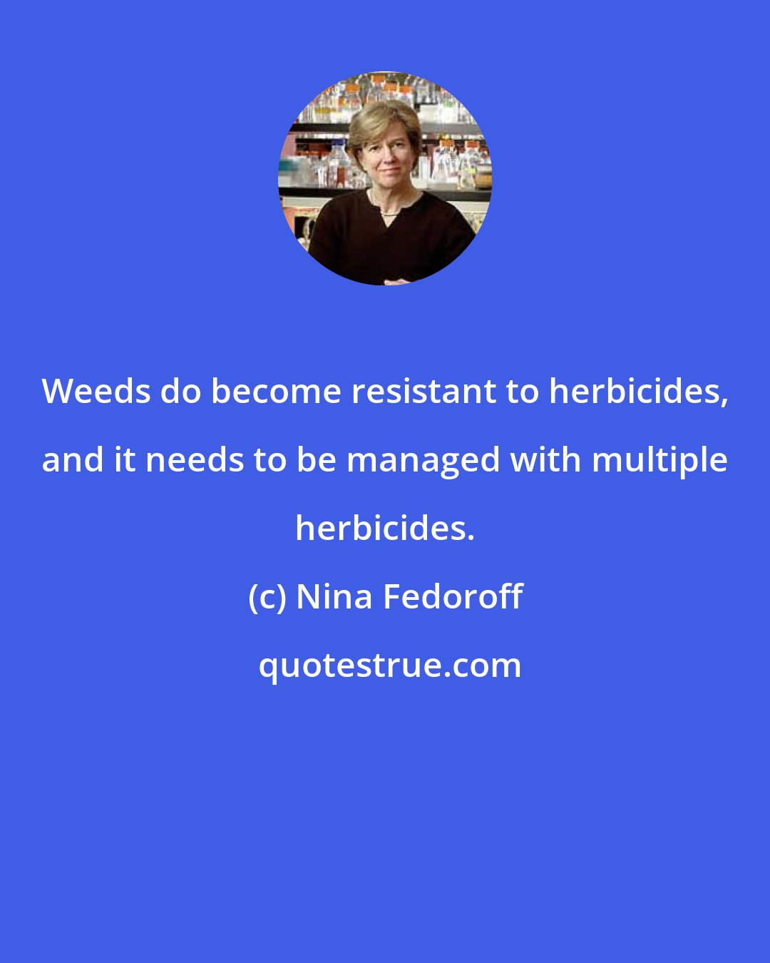 Nina Fedoroff: Weeds do become resistant to herbicides, and it needs to be managed with multiple herbicides.