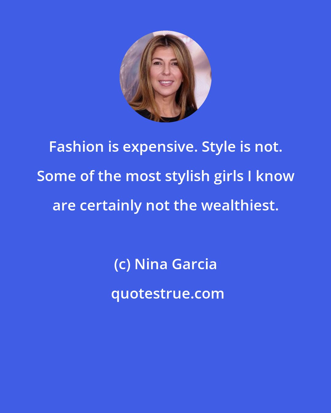 Nina Garcia: Fashion is expensive. Style is not. Some of the most stylish girls I know are certainly not the wealthiest.