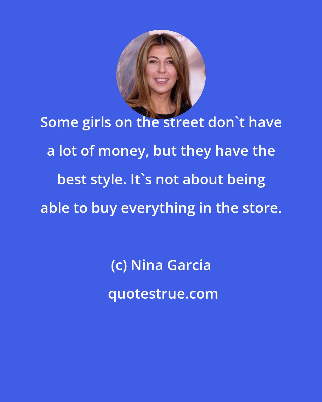 Nina Garcia: Some girls on the street don't have a lot of money, but they have the best style. It's not about being able to buy everything in the store.