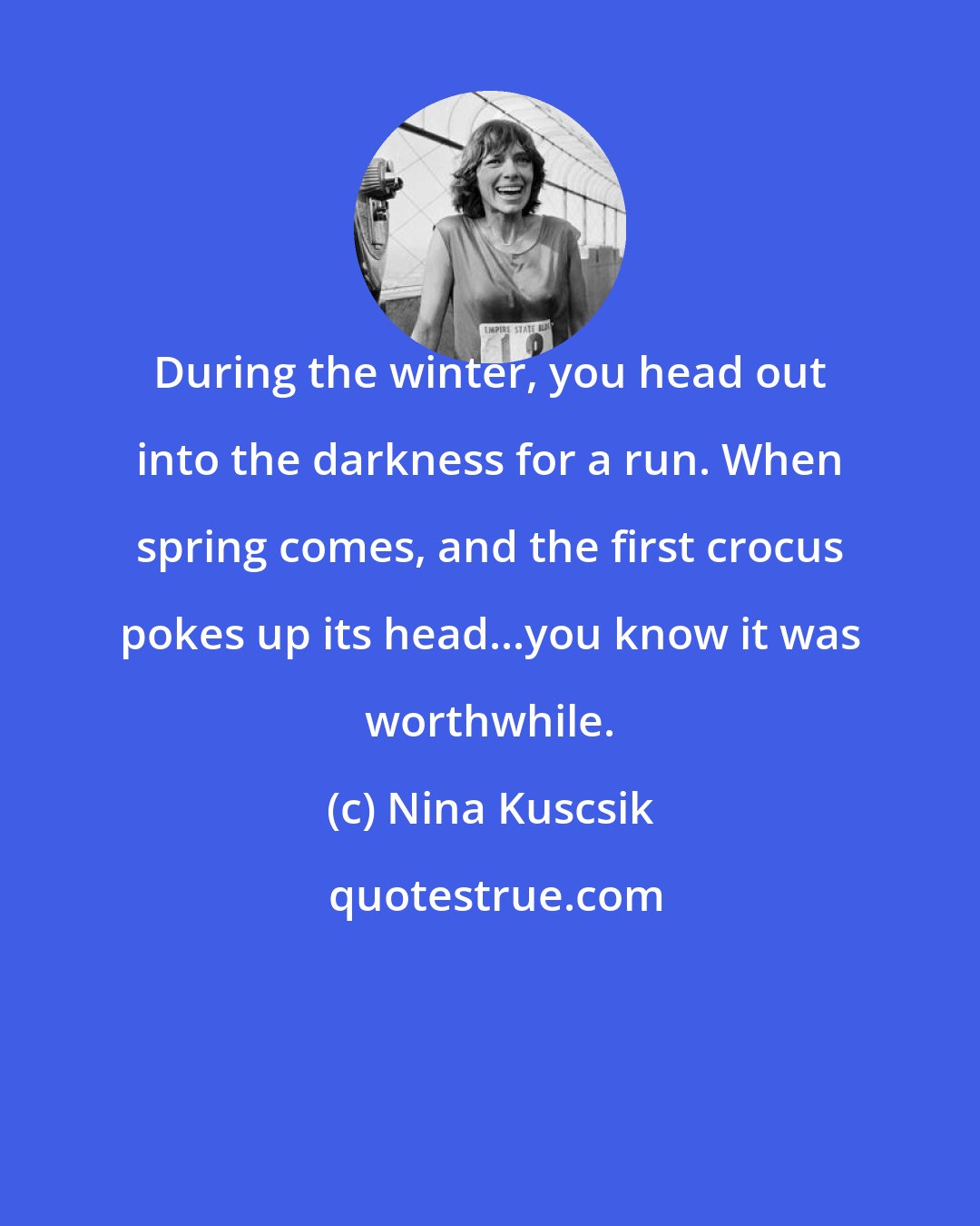 Nina Kuscsik: During the winter, you head out into the darkness for a run. When spring comes, and the first crocus pokes up its head...you know it was worthwhile.