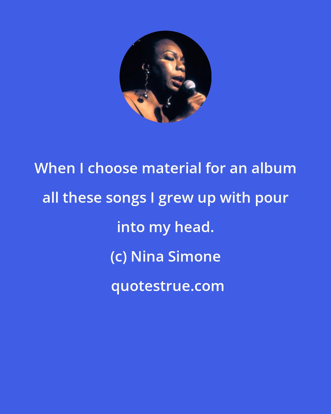 Nina Simone: When I choose material for an album all these songs I grew up with pour into my head.
