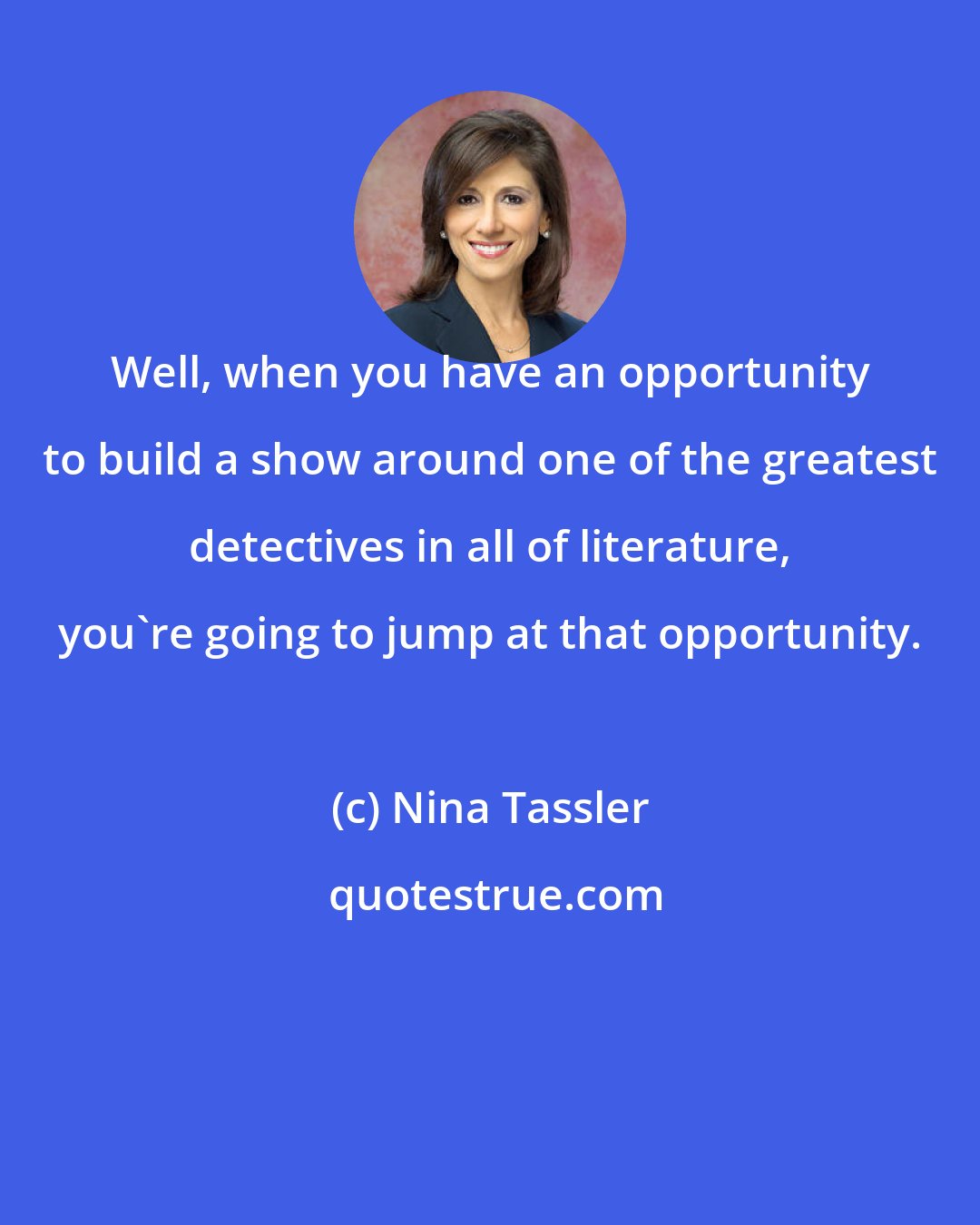 Nina Tassler: Well, when you have an opportunity to build a show around one of the greatest detectives in all of literature, you're going to jump at that opportunity.