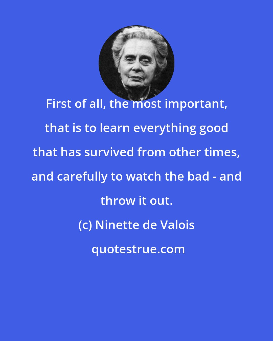 Ninette de Valois: First of all, the most important, that is to learn everything good that has survived from other times, and carefully to watch the bad - and throw it out.