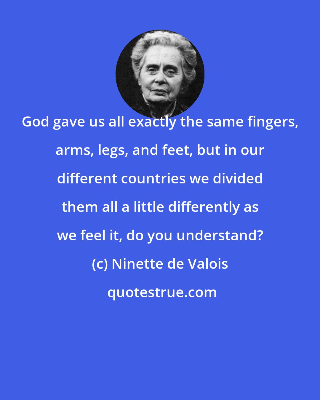 Ninette de Valois: God gave us all exactly the same fingers, arms, legs, and feet, but in our different countries we divided them all a little differently as we feel it, do you understand?