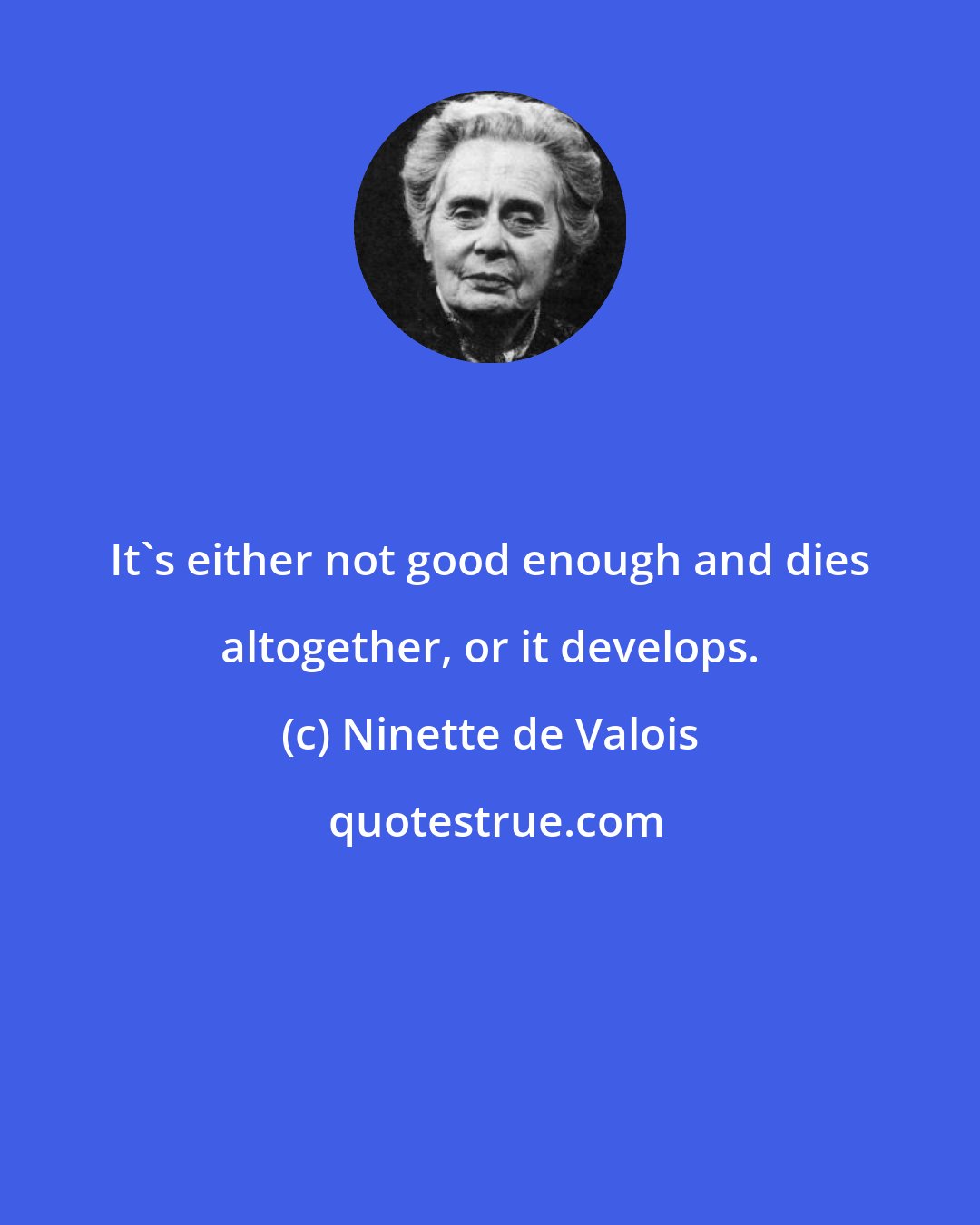 Ninette de Valois: It's either not good enough and dies altogether, or it develops.
