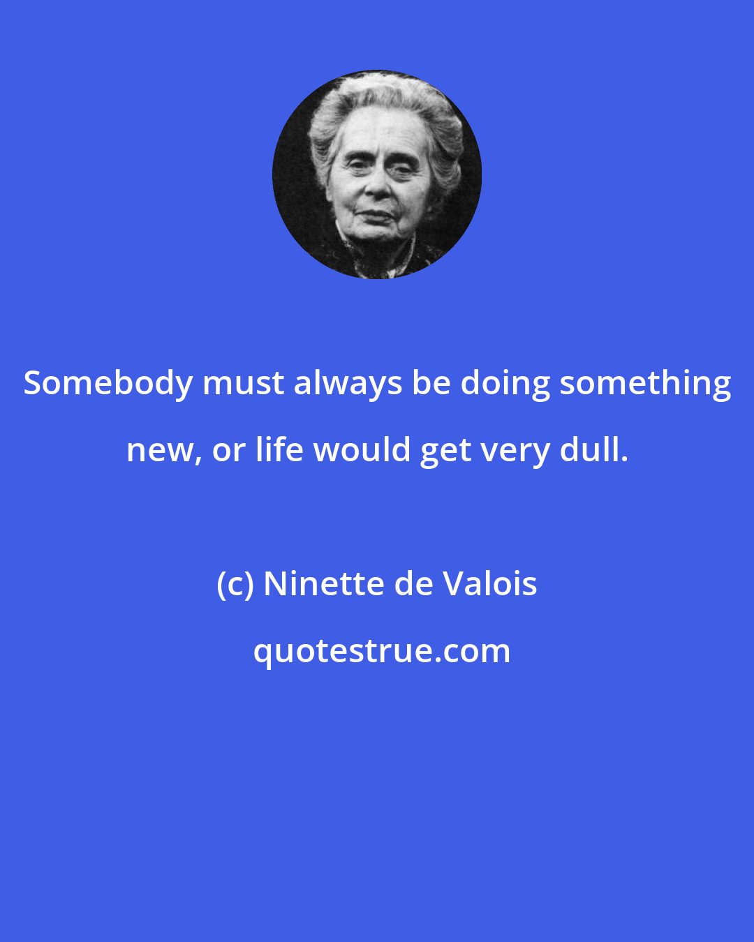 Ninette de Valois: Somebody must always be doing something new, or life would get very dull.