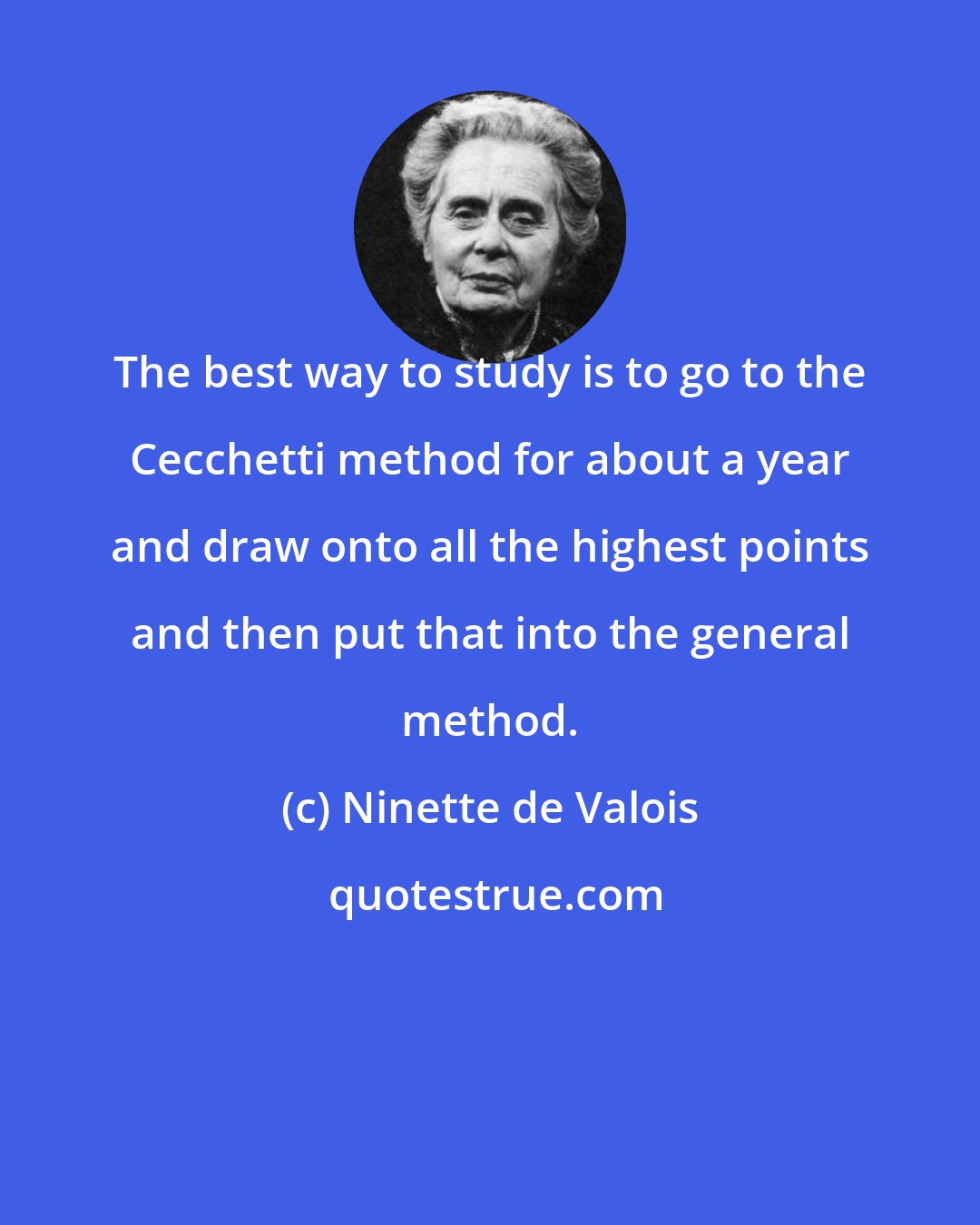 Ninette de Valois: The best way to study is to go to the Cecchetti method for about a year and draw onto all the highest points and then put that into the general method.