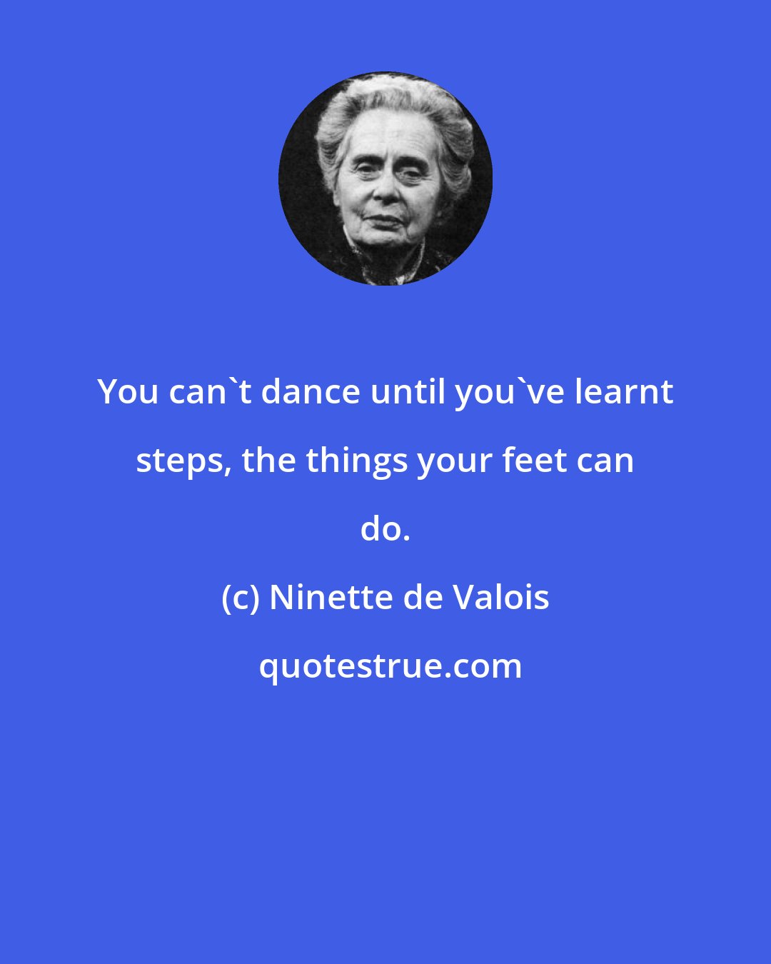 Ninette de Valois: You can't dance until you've learnt steps, the things your feet can do.