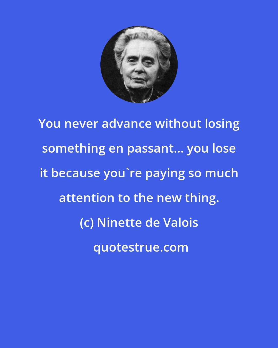Ninette de Valois: You never advance without losing something en passant... you lose it because you're paying so much attention to the new thing.