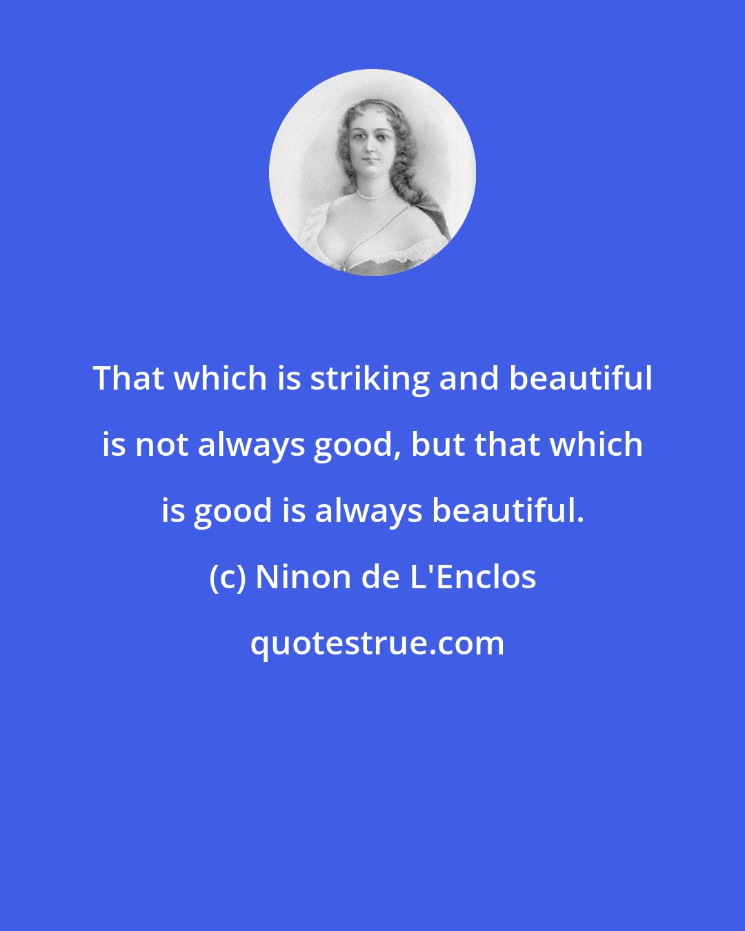 Ninon de L'Enclos: That which is striking and beautiful is not always good, but that which is good is always beautiful.