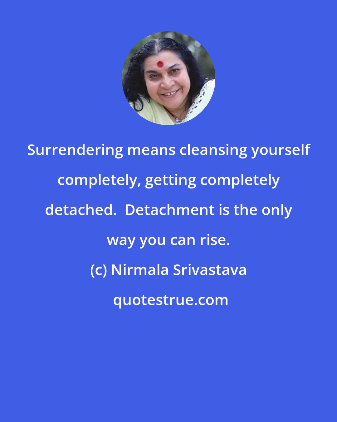 Nirmala Srivastava: Surrendering means cleansing yourself completely, getting completely detached.  Detachment is the only way you can rise.