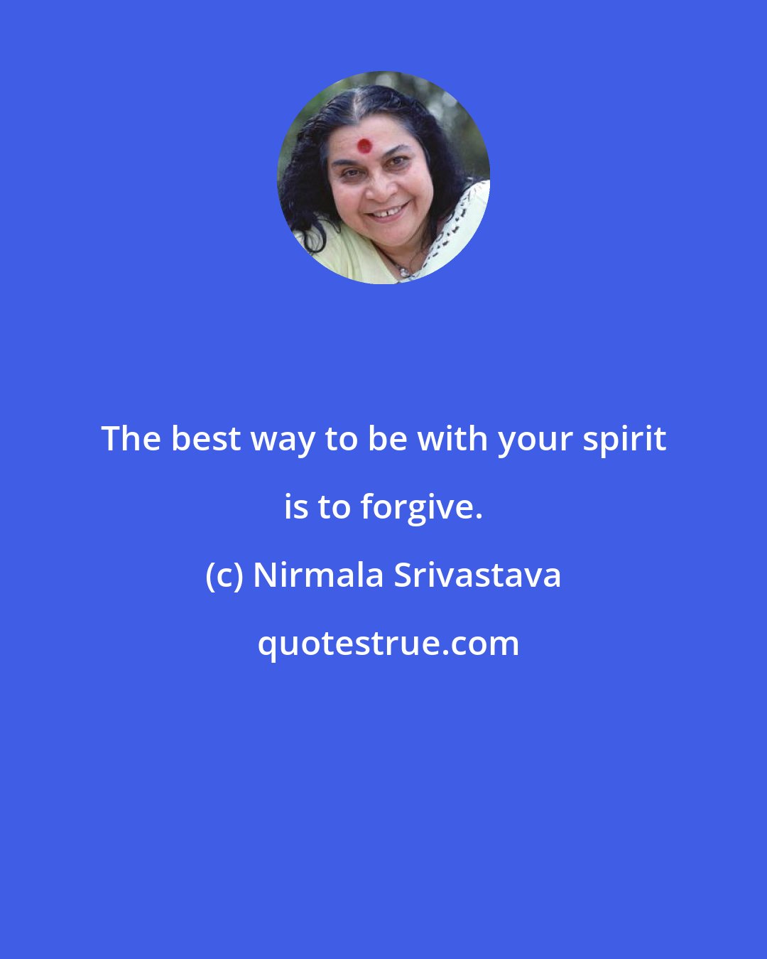 Nirmala Srivastava: The best way to be with your spirit is to forgive.